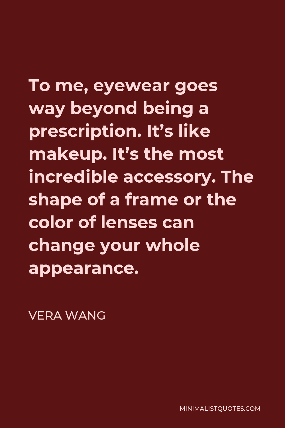 Vera Wang Quote - To me, eyewear goes way beyond being a prescription. It’s like makeup. It’s the most incredible accessory. The shape of a frame or the color of lenses can change your whole appearance.