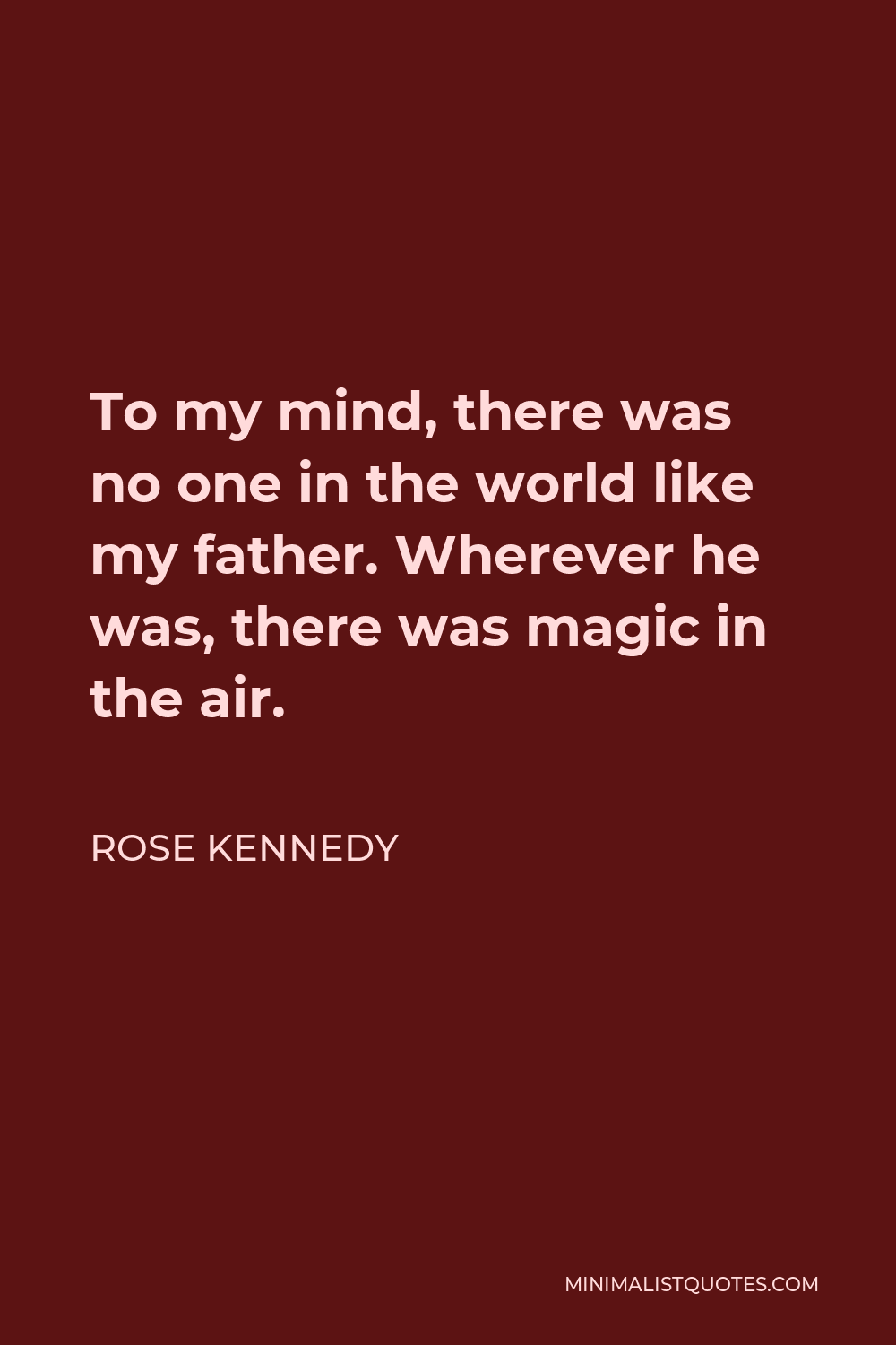 Rose Kennedy Quote To My Mind There Was No One In The World Like My Father Wherever He Was
