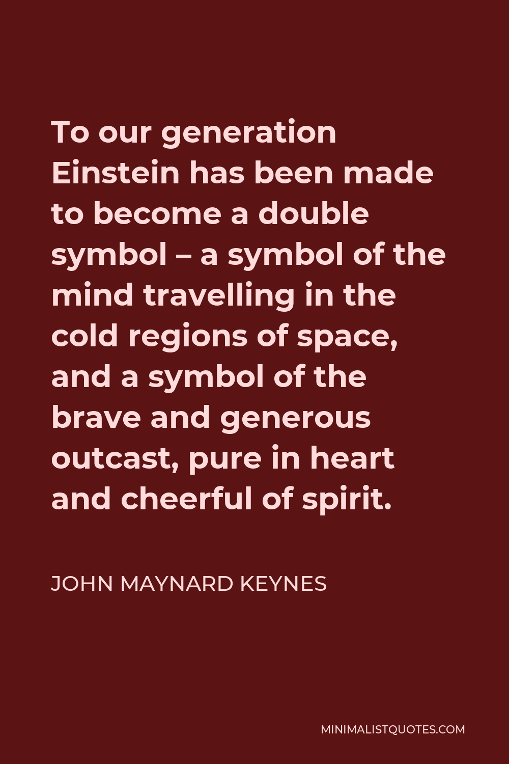 John Maynard Keynes Quote - To our generation Einstein has been made to become a double symbol – a symbol of the mind travelling in the cold regions of space, and a symbol of the brave and generous outcast, pure in heart and cheerful of spirit.
