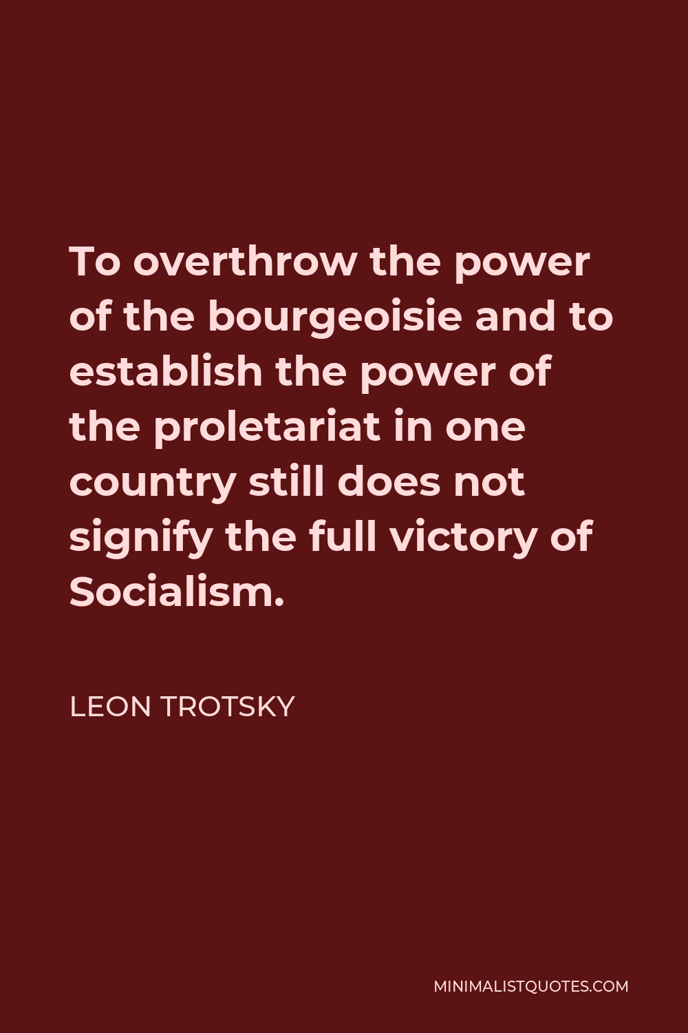 Leon Trotsky Quote - To overthrow the power of the bourgeoisie and to establish the power of the proletariat in one country still does not signify the full victory of Socialism.