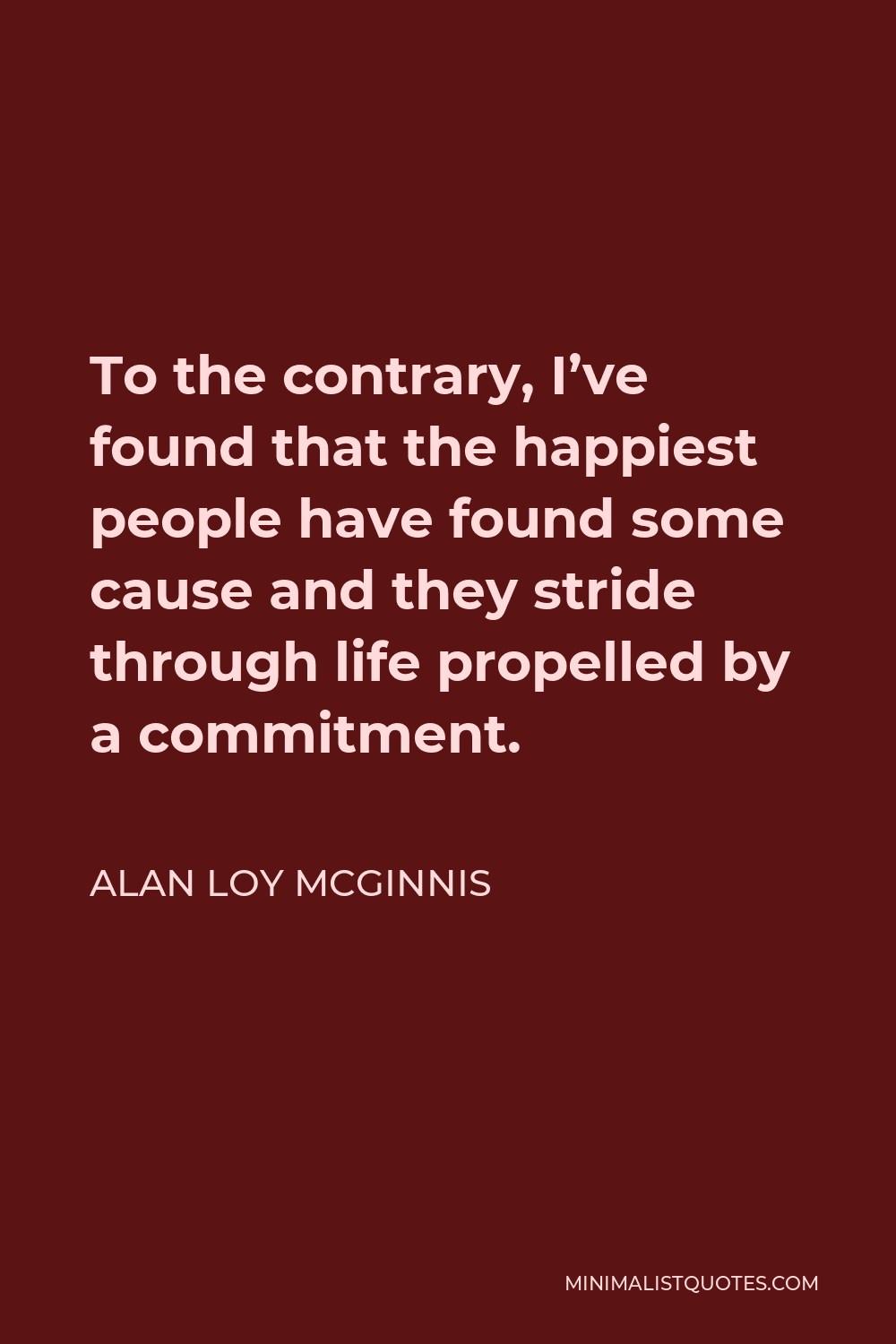 Alan Loy McGinnis Quote - To the contrary, I’ve found that the happiest people have found some cause and they stride through life propelled by a commitment.
