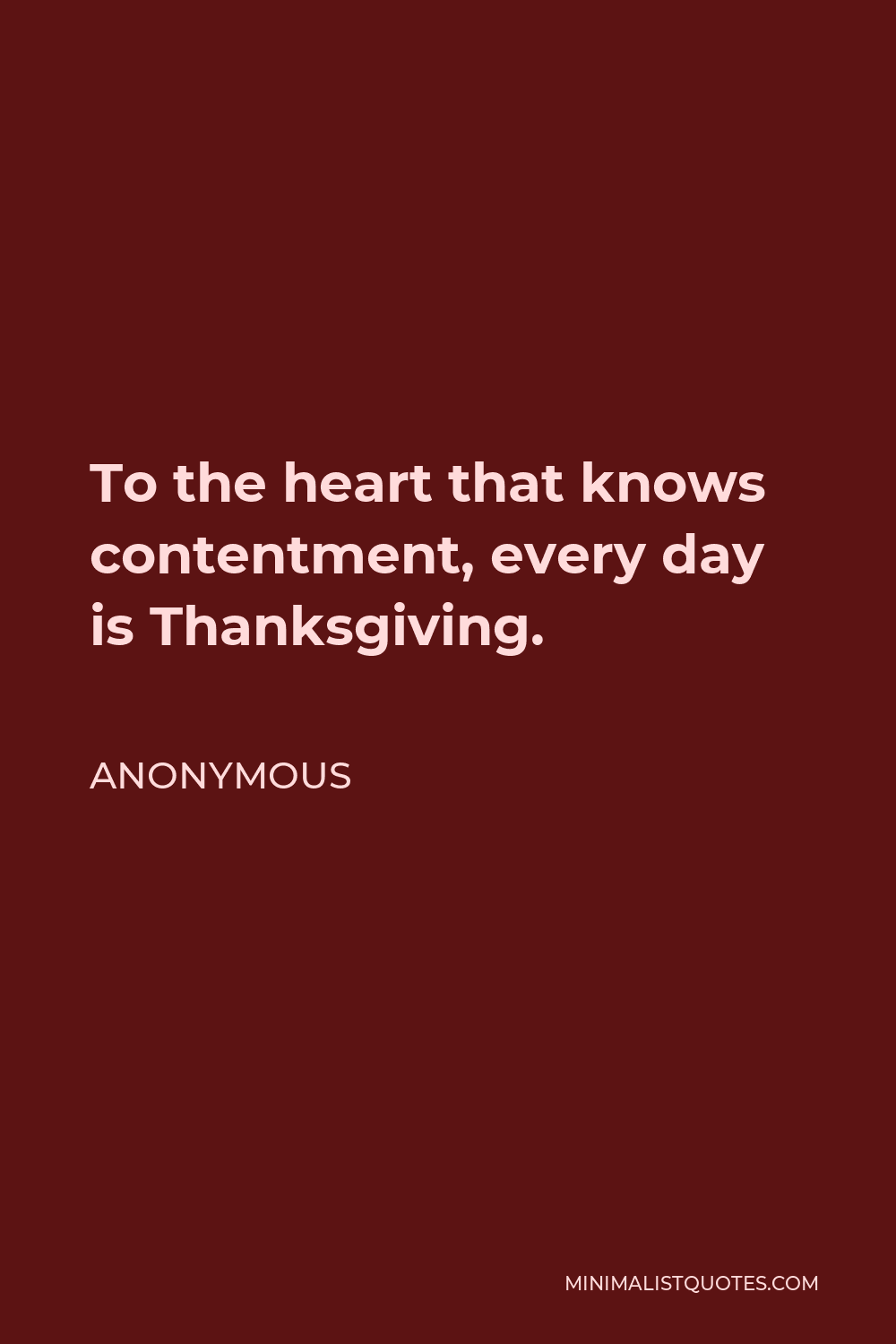 Anonymous Quote - To the heart that knows contentment, every day is Thanksgiving.