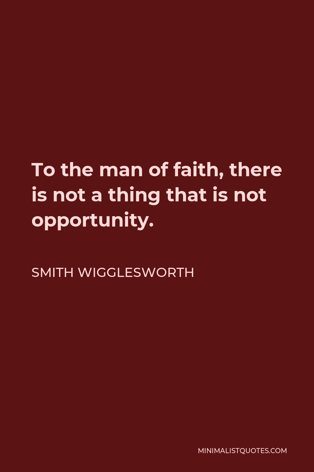 Smith Wigglesworth Quote - To the man of faith, there is not a thing that is not opportunity.