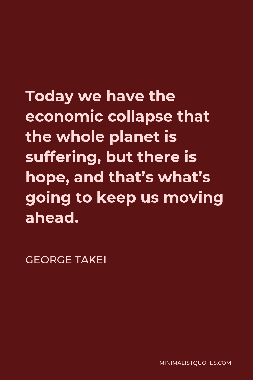 George Takei Quote - Today we have the economic collapse that the whole planet is suffering, but there is hope, and that’s what’s going to keep us moving ahead.