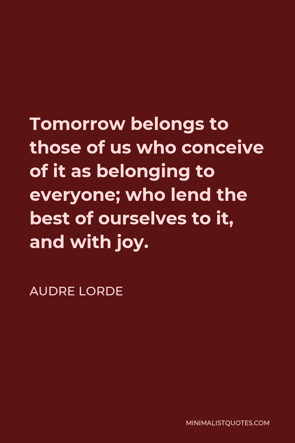 Audre Lorde Quote - Tomorrow belongs to those of us who conceive of it as belonging to everyone; who lend the best of ourselves to it, and with joy.