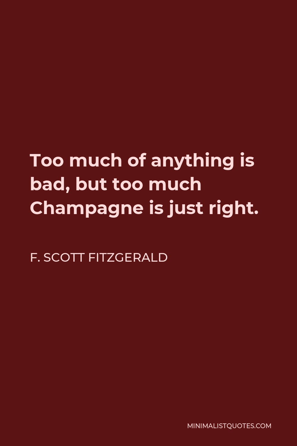 F. Scott Fitzgerald Quote - Too much of anything is bad, but too much Champagne is just right.