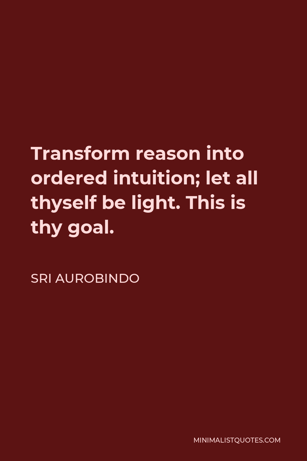 Sri Aurobindo Quote - Transform reason into ordered intuition; let all thyself be light. This is thy goal.