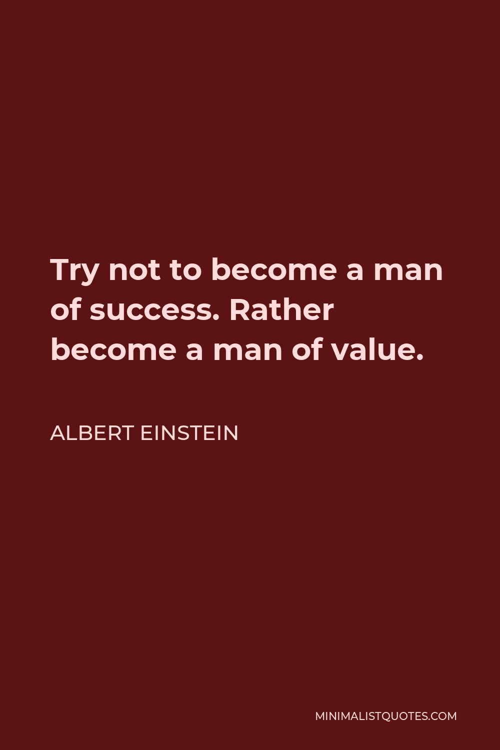 Albert Einstein Quote - Try not to become a man of success. Rather become a man of value.