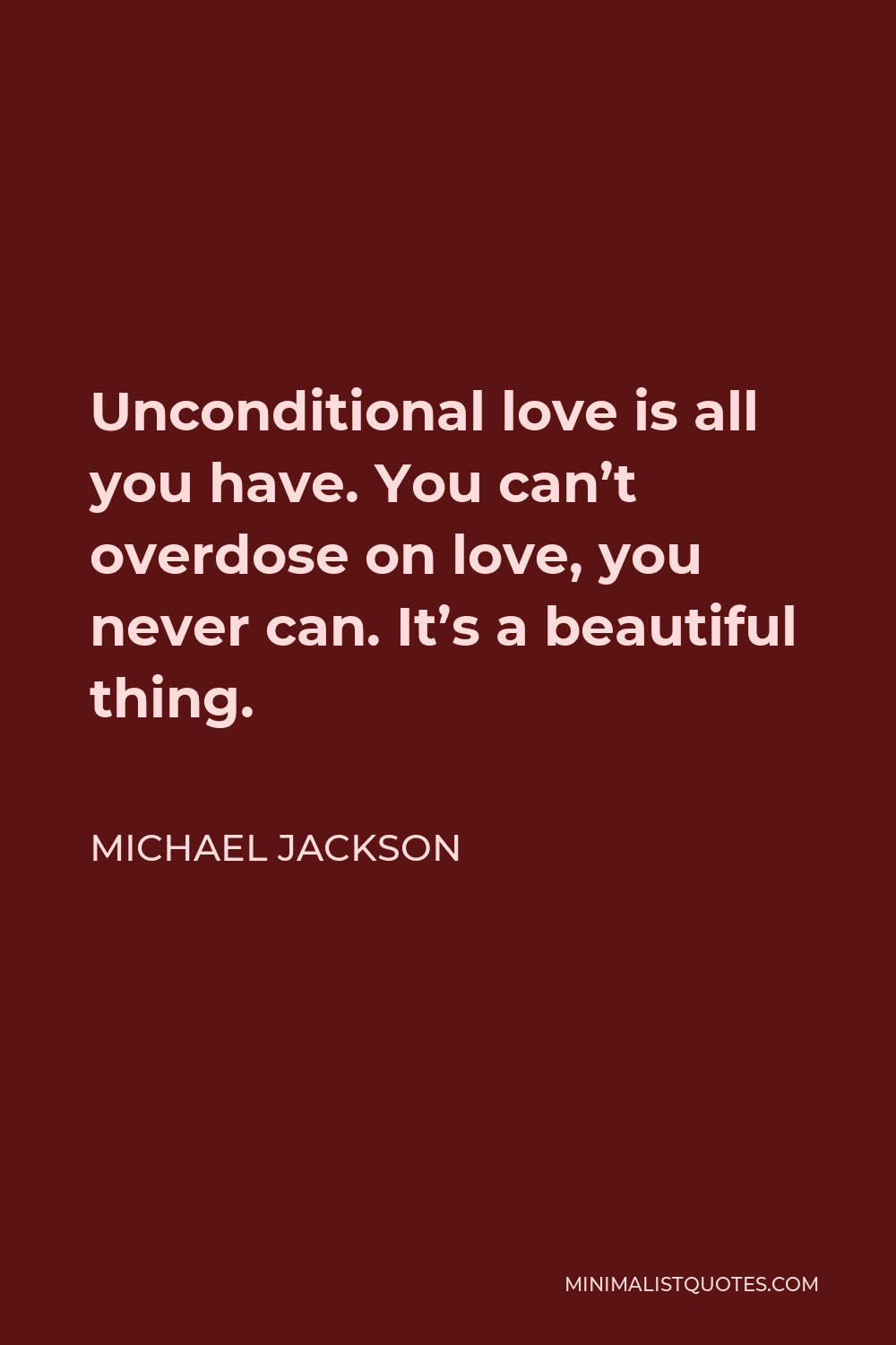 Michael Jackson Quote - Unconditional love is all you have. You can’t overdose on love, you never can. It’s a beautiful thing.