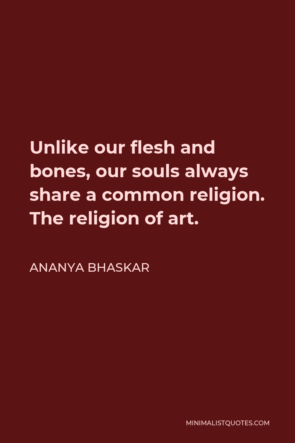 Ananya Bhaskar Quote - Unlike our flesh and bones, our souls always share a common religion. The religion of art.