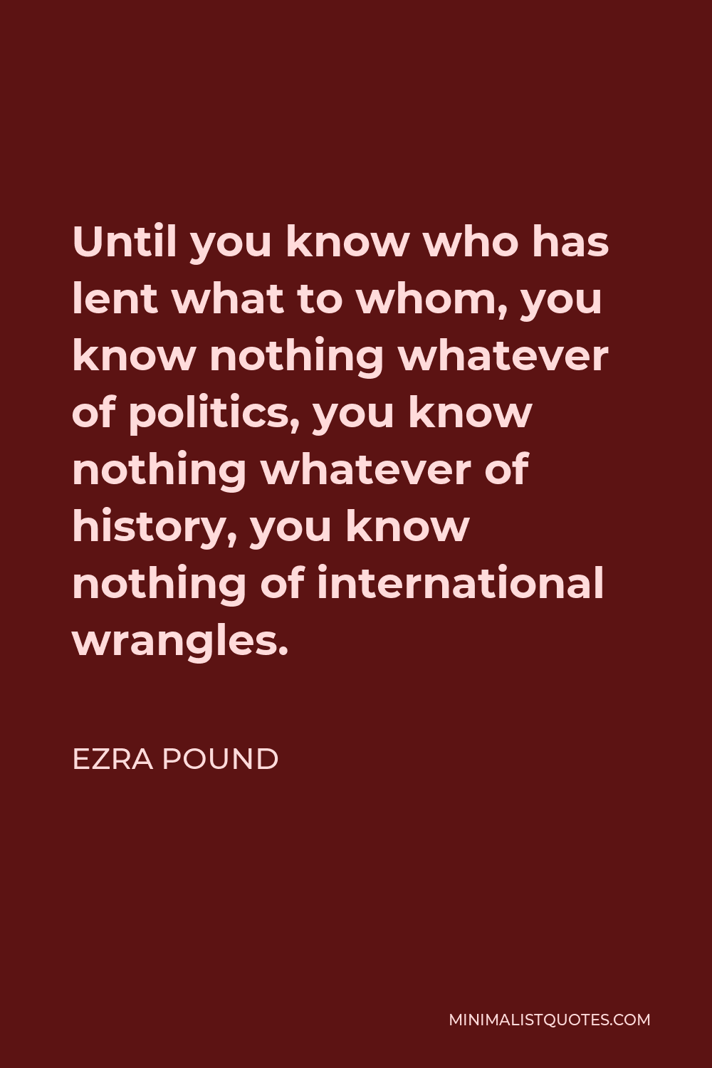 Ezra Pound Quote - Until you know who has lent what to whom, you know nothing whatever of politics, you know nothing whatever of history, you know nothing of international wrangles.
