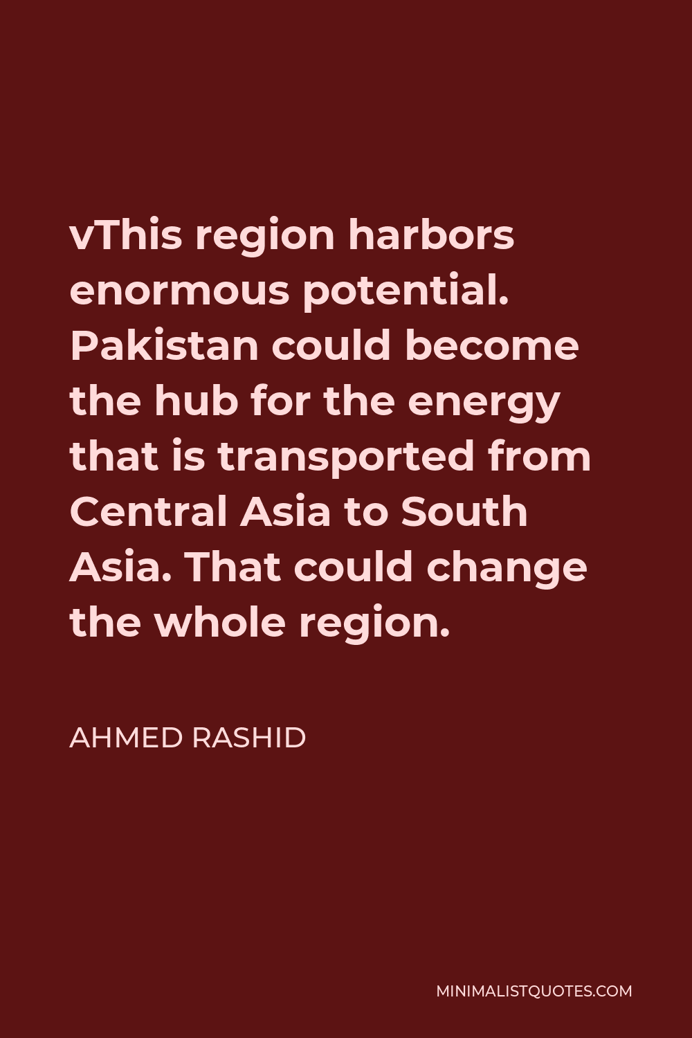 Ahmed Rashid Quote - vThis region harbors enormous potential. Pakistan could become the hub for the energy that is transported from Central Asia to South Asia. That could change the whole region.