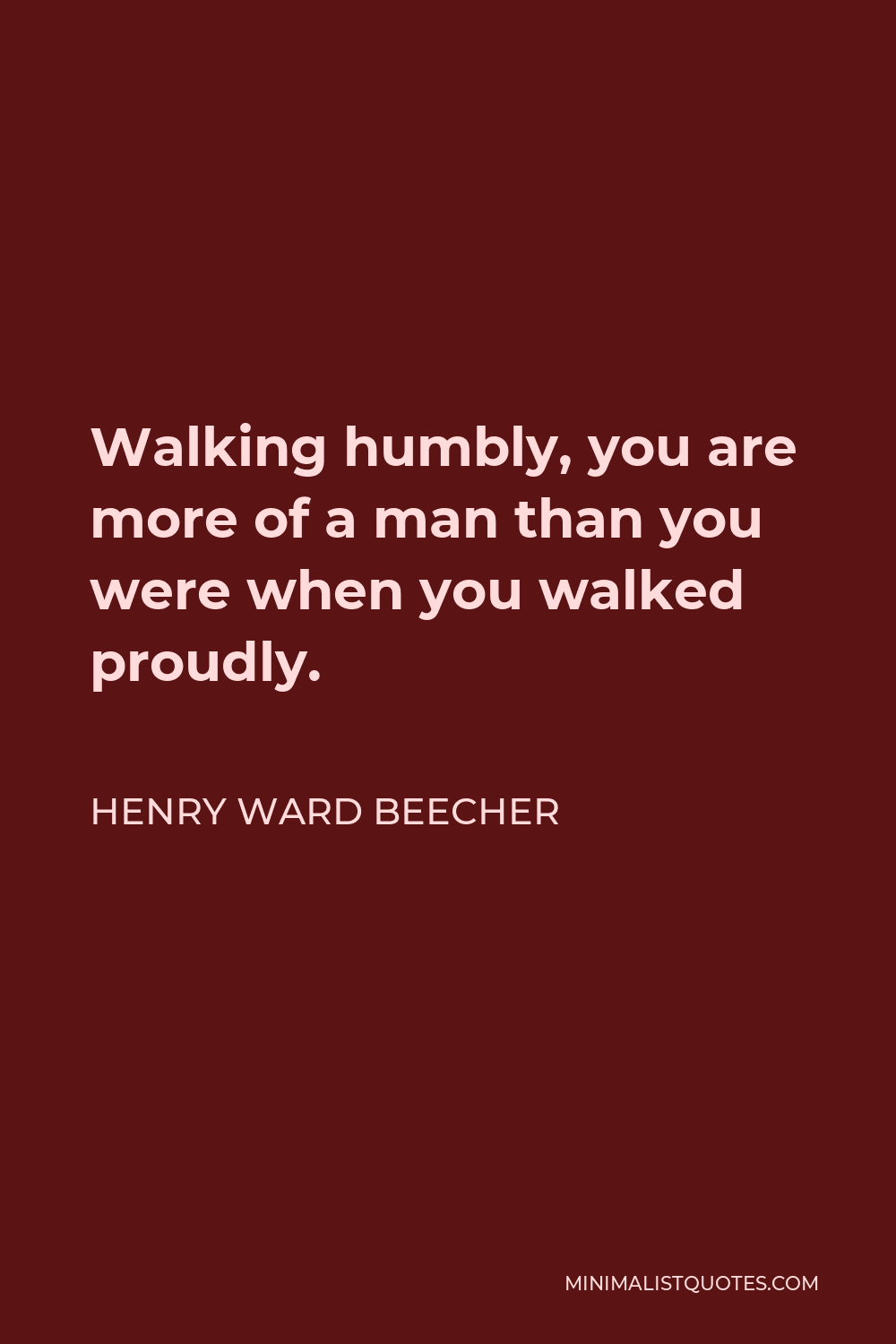 Henry Ward Beecher Quote - Walking humbly, you are more of a man than you were when you walked proudly.