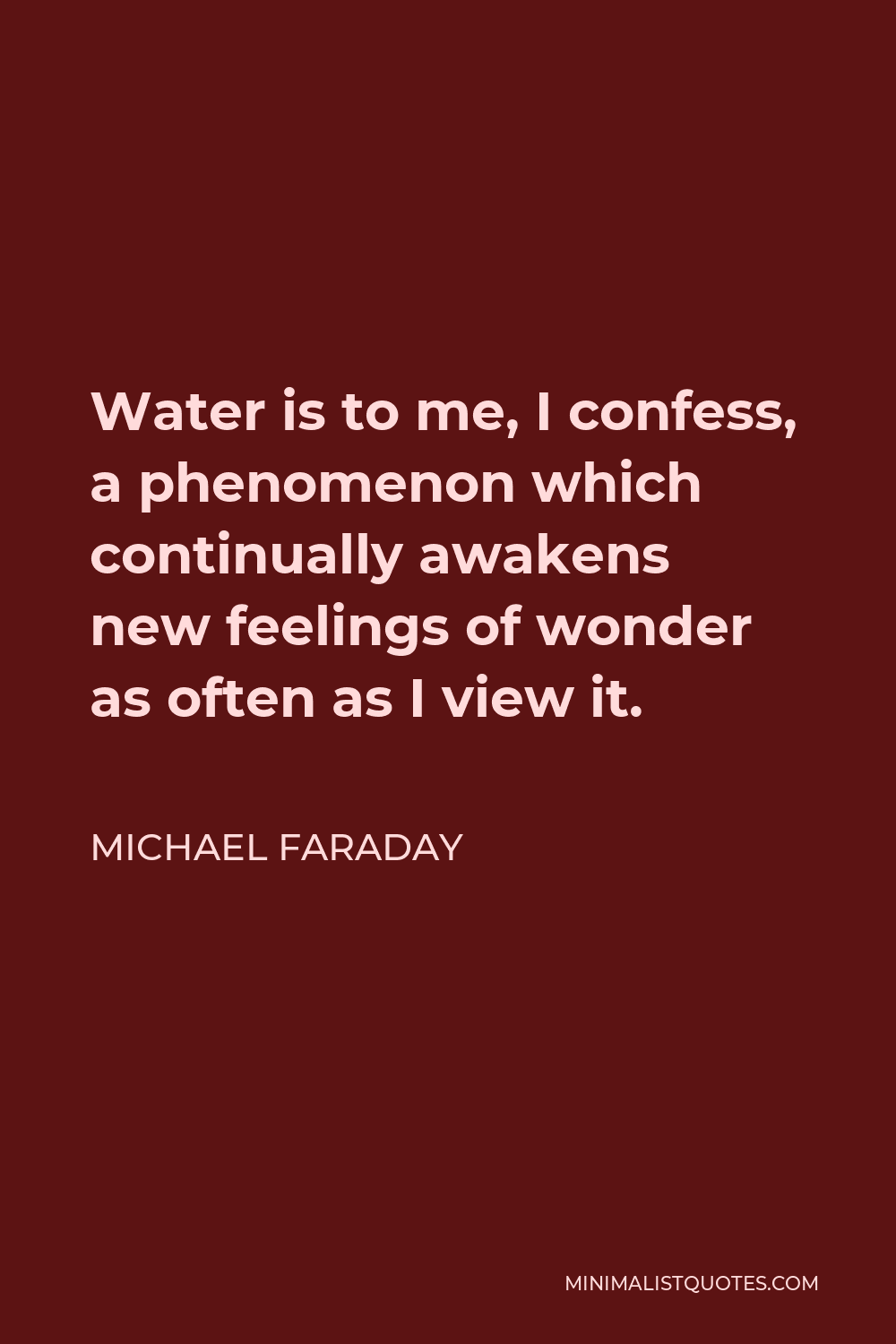 Michael Faraday Quote - Water is to me, I confess, a phenomenon which continually awakens new feelings of wonder as often as I view it.