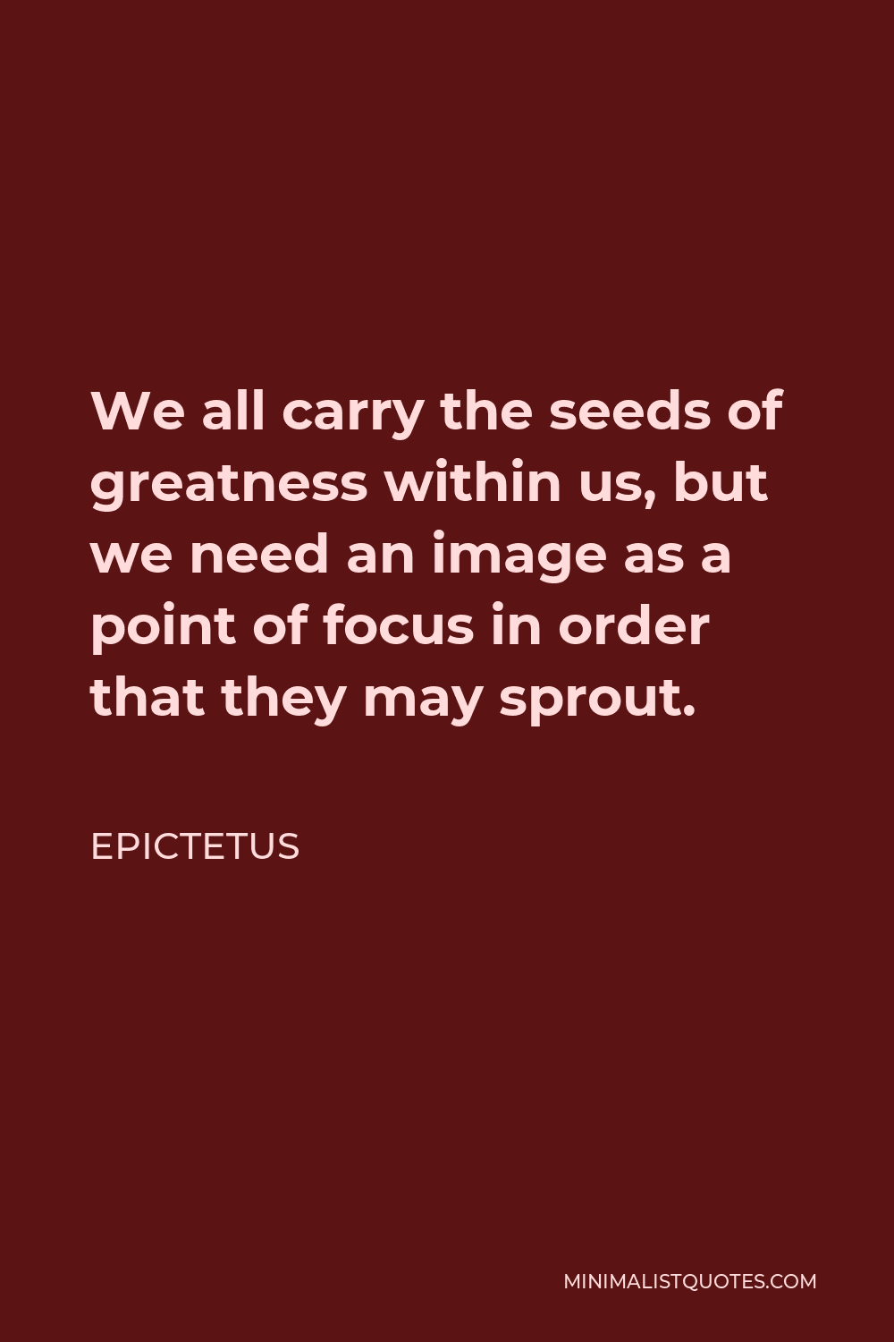 Epictetus Quote - We all carry the seeds of greatness within us, but we need an image as a point of focus in order that they may sprout.