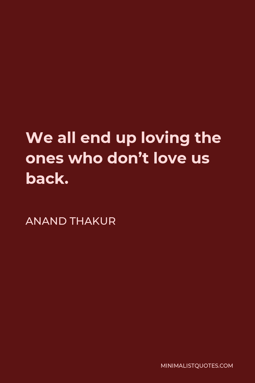 Anand Thakur Quote - We all end up loving the ones who don’t love us back. 