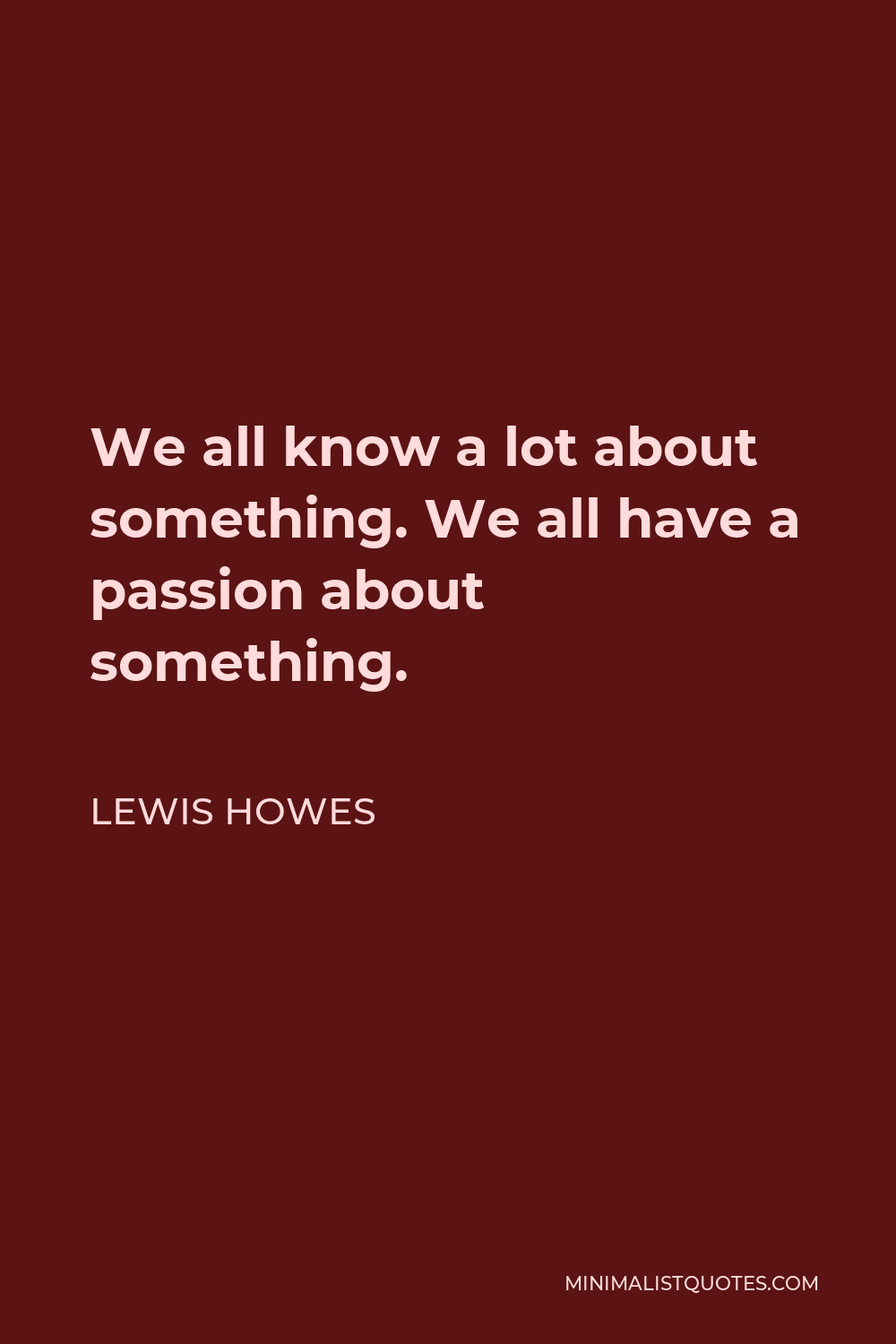 Lewis Howes Quote - We all know a lot about something. We all have a passion about something.