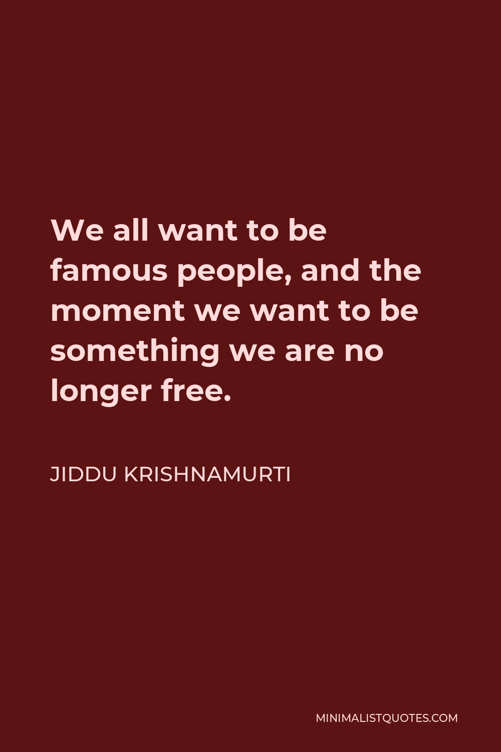 Jiddu Krishnamurti Quote - We all want to be famous people, and the moment we want to be something we are no longer free.