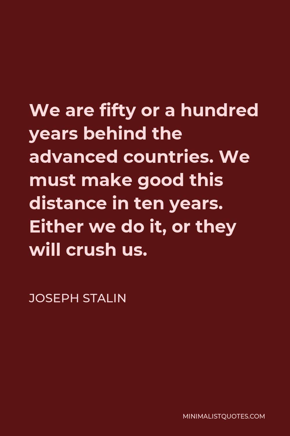 Joseph Stalin Quote - We are fifty or a hundred years behind the advanced countries. We must make good this distance in ten years. Either we do it, or they will crush us.