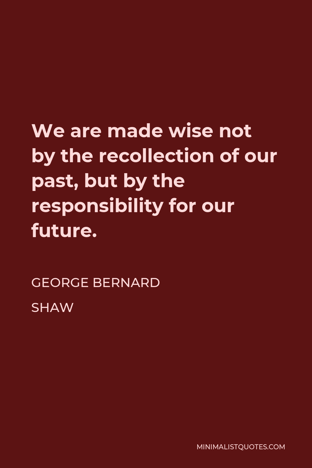 George Bernard Shaw Quote - We are made wise not by the recollection of our past, but by the responsibility for our future.