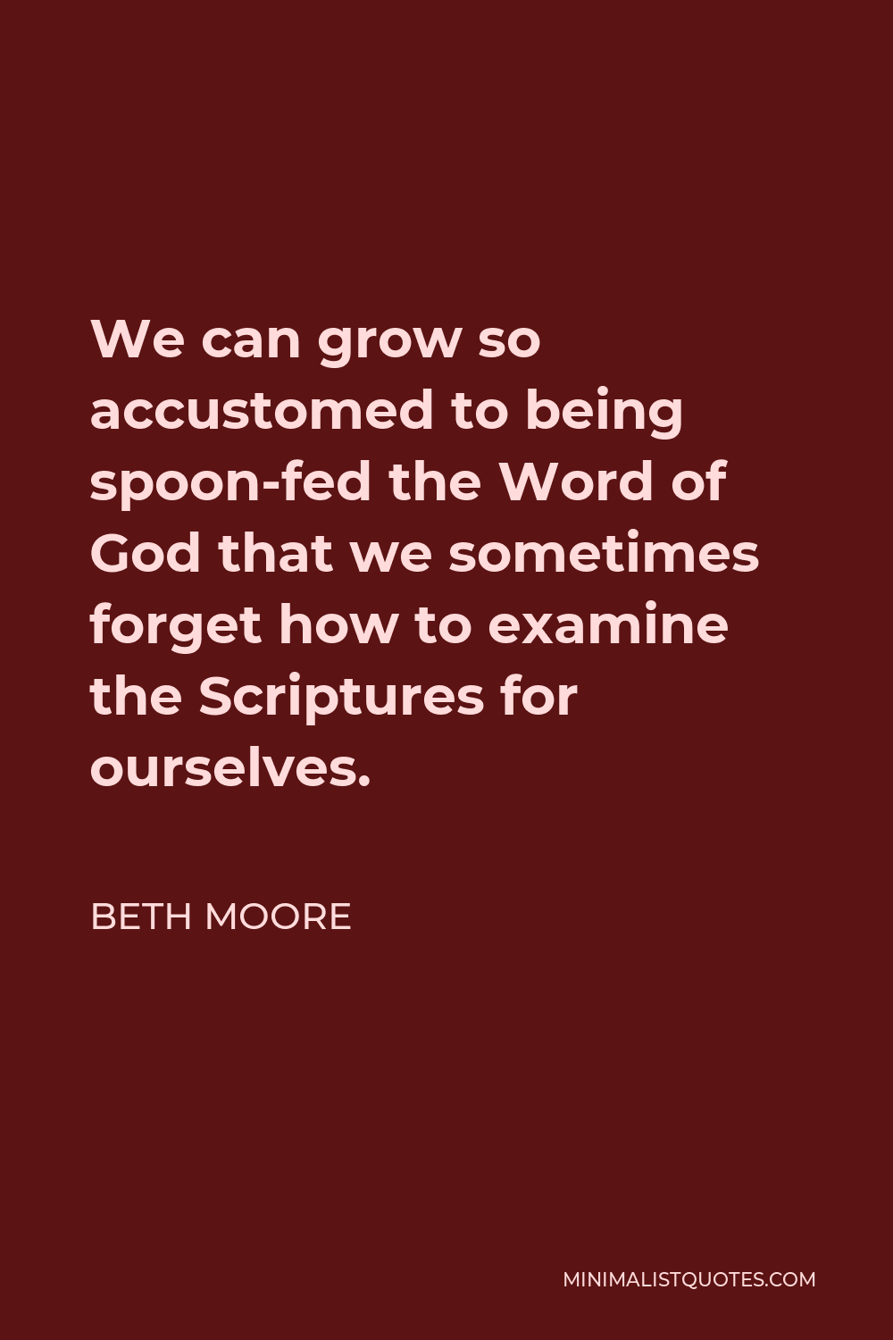 Beth Moore Quote - We can grow so accustomed to being spoon-fed the Word of God that we sometimes forget how to examine the Scriptures for ourselves.