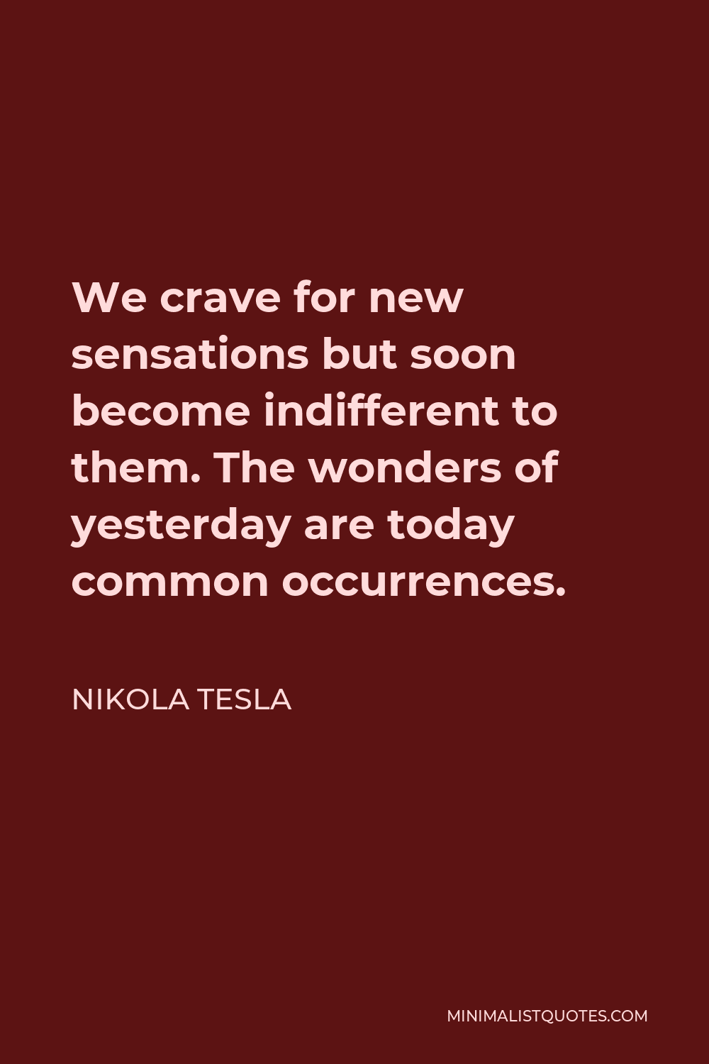 Nikola Tesla Quote - We crave for new sensations but soon become indifferent to them. The wonders of yesterday are today common occurrences.