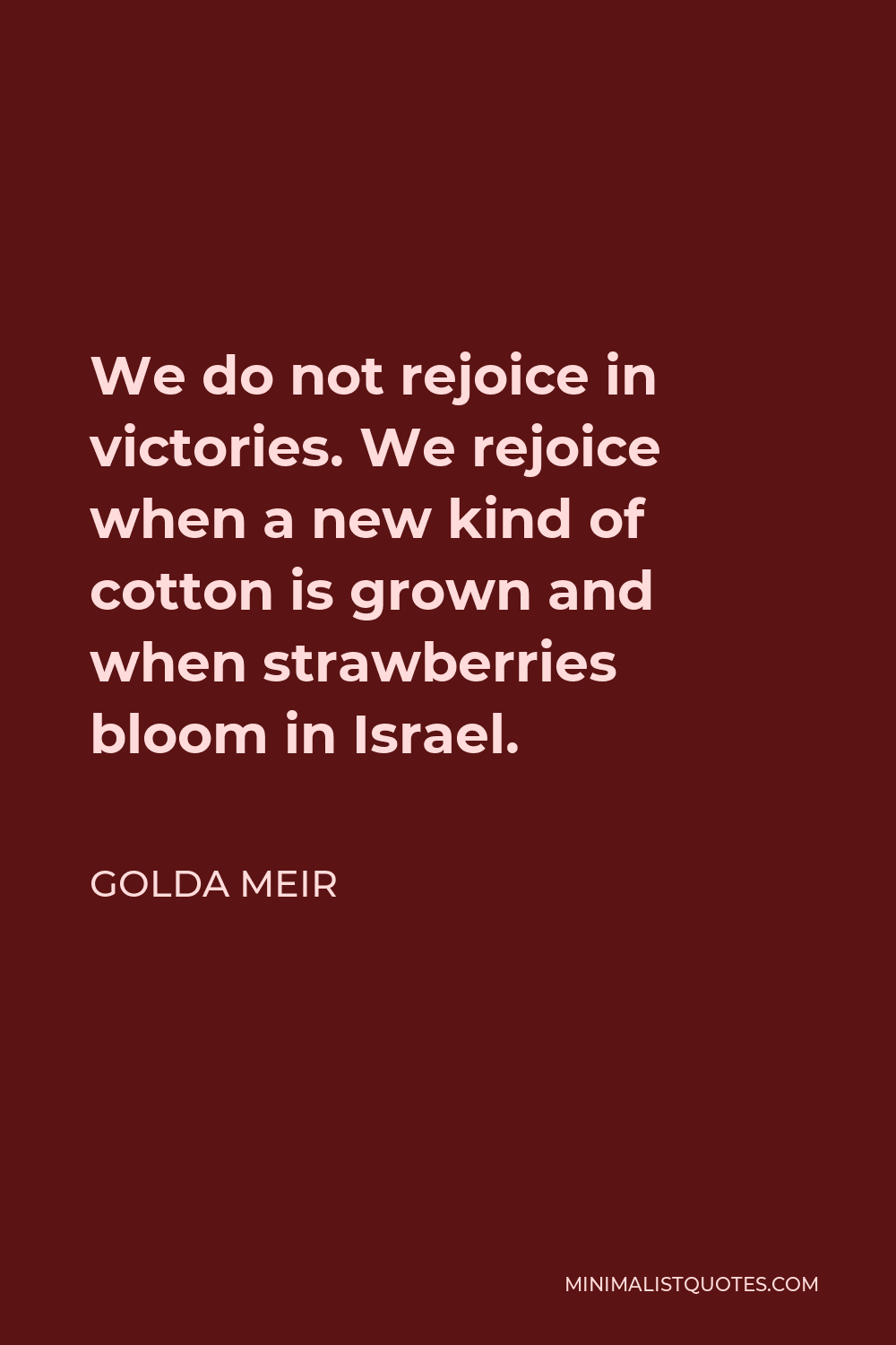 Golda Meir Quote - We do not rejoice in victories. We rejoice when a new kind of cotton is grown and when strawberries bloom in Israel.