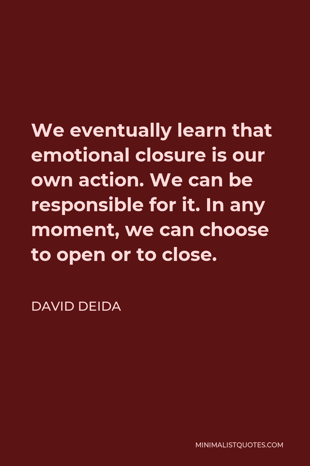 David Deida Quote - We eventually learn that emotional closure is our own action. We can be responsible for it. In any moment, we can choose to open or to close.
