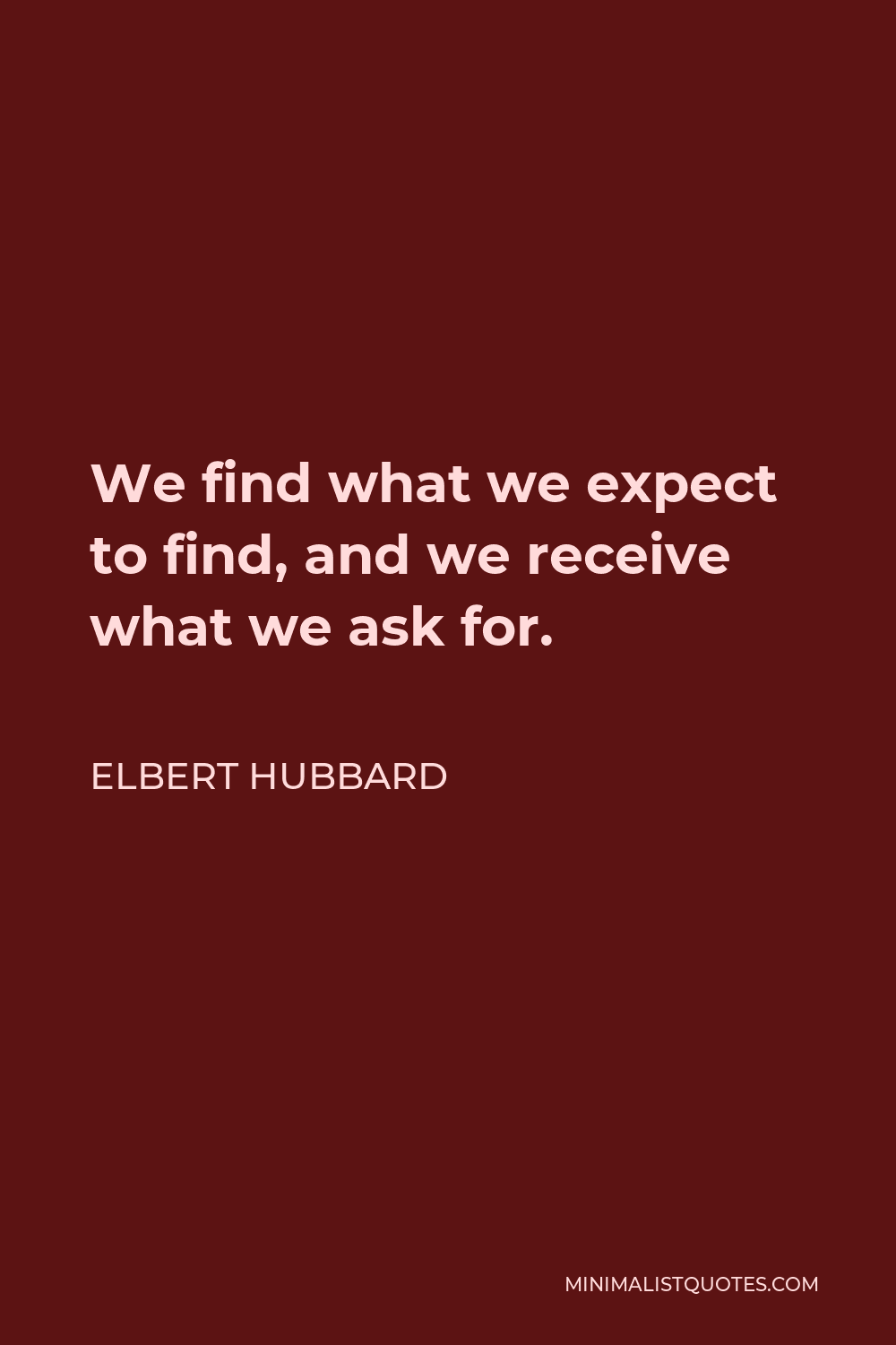 Elbert Hubbard Quote - We find what we expect to find, and we receive what we ask for.
