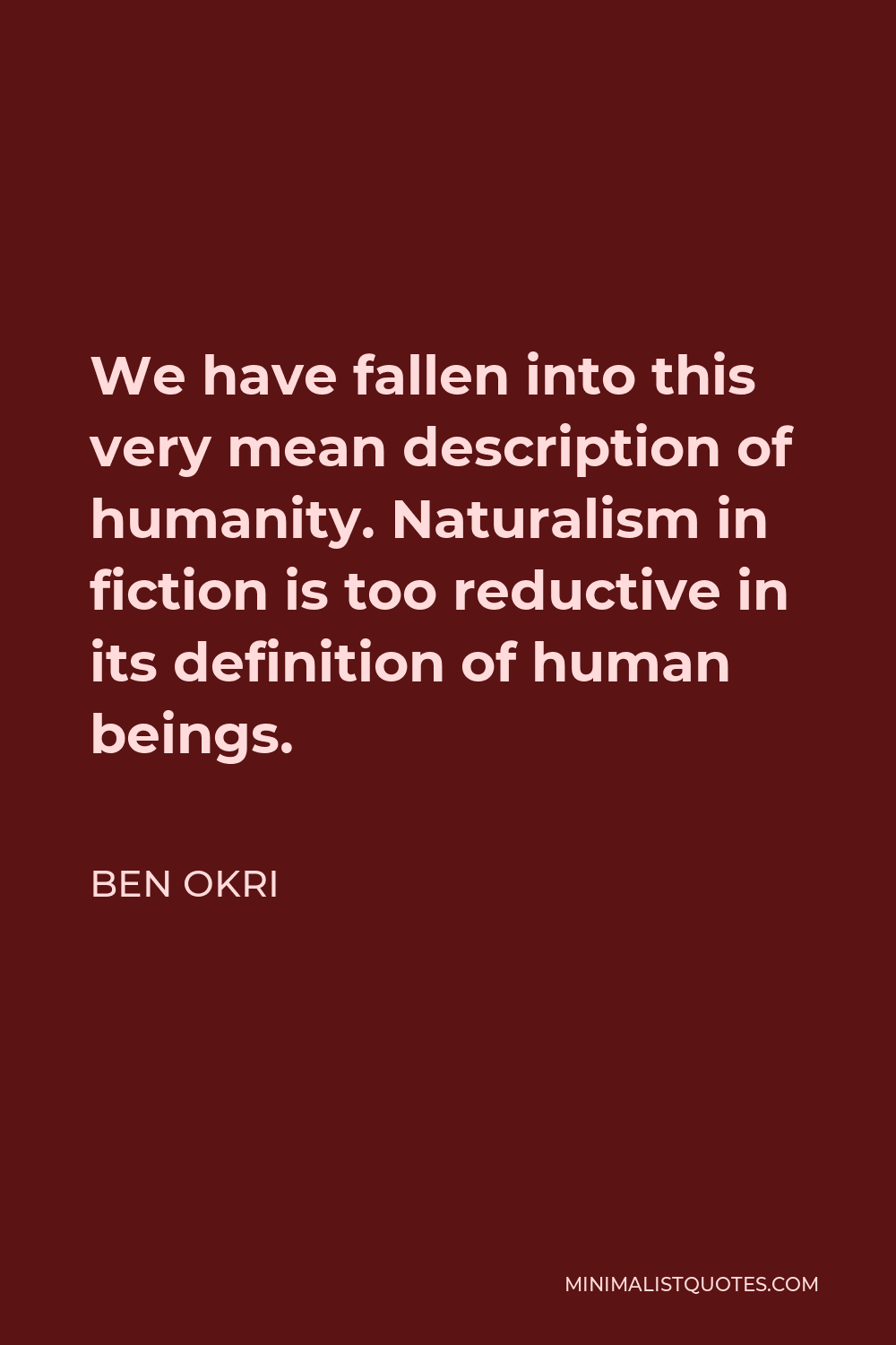 Ben Okri Quote - We have fallen into this very mean description of humanity. Naturalism in fiction is too reductive in its definition of human beings.
