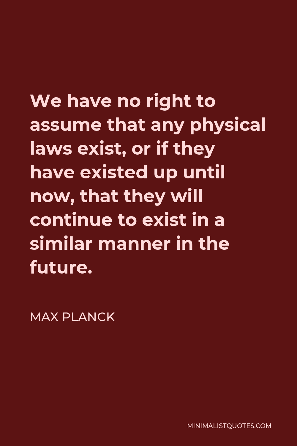 Max Planck Quote - We have no right to assume that any physical laws exist, or if they have existed up until now, that they will continue to exist in a similar manner in the future.