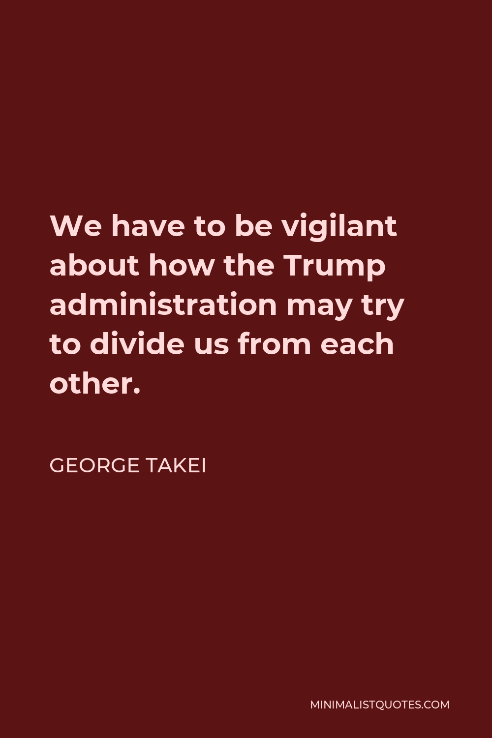George Takei Quote - We have to be vigilant about how the Trump administration may try to divide us from each other.