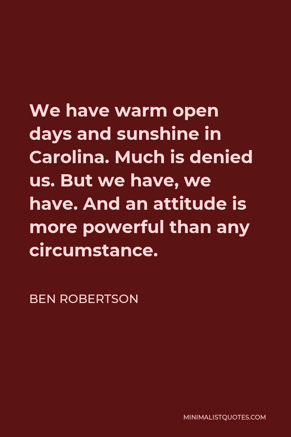 Ben Robertson Quote - We have warm open days and sunshine in Carolina. Much is denied us. But we have, we have. And an attitude is more powerful than any circumstance.