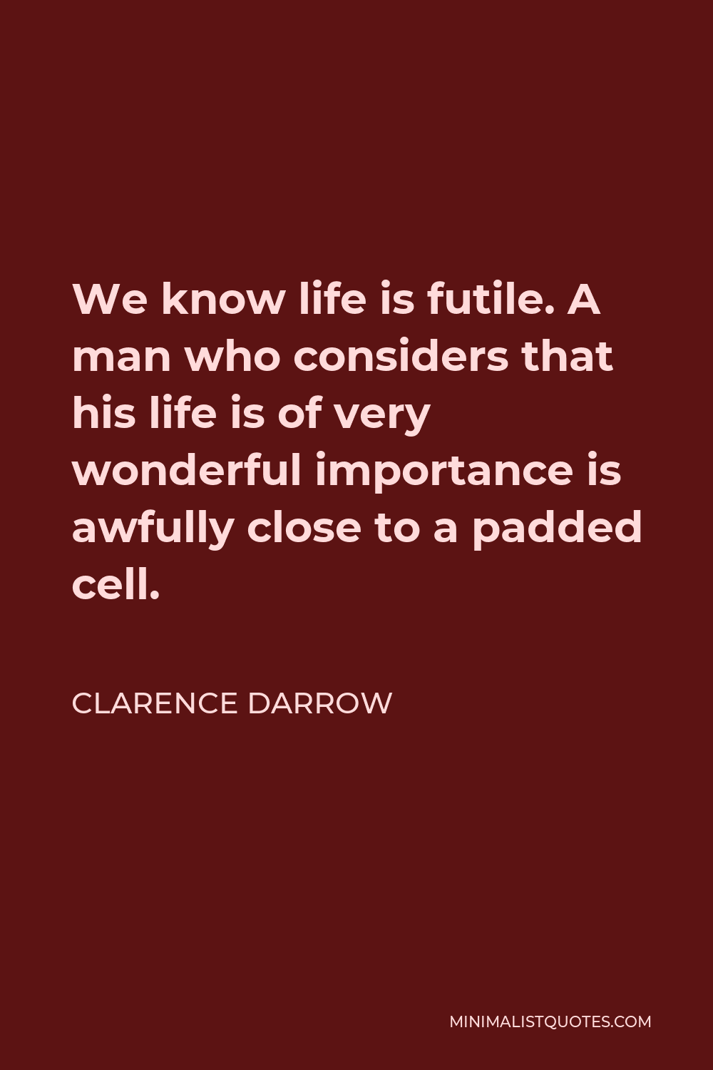 Clarence Darrow Quote - We know life is futile. A man who considers that his life is of very wonderful importance is awfully close to a padded cell.