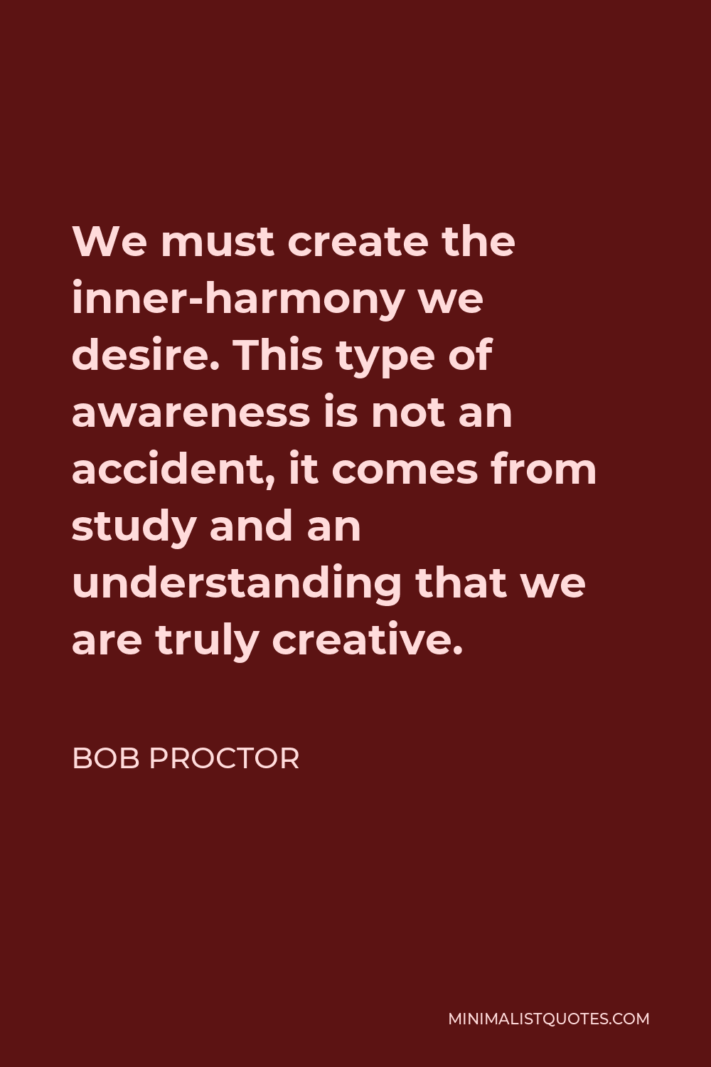 Bob Proctor Quote - We must create the inner-harmony we desire. This type of awareness is not an accident, it comes from study and an understanding that we are truly creative.