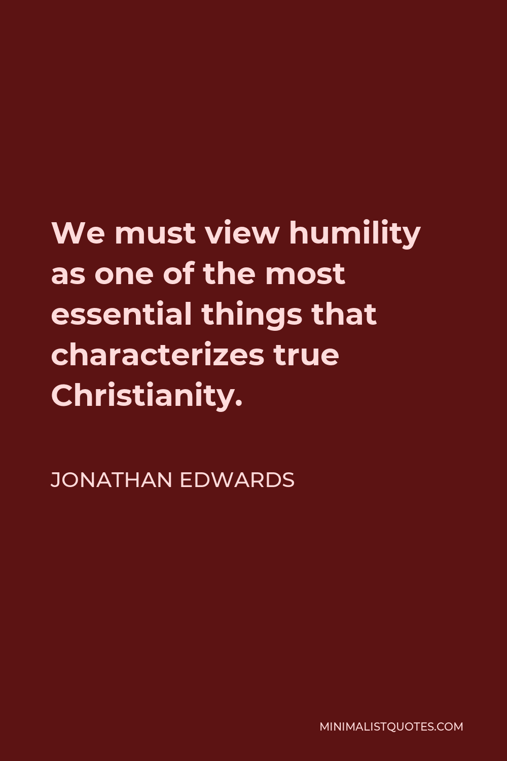Jonathan Edwards Quote - We must view humility as one of the most essential things that characterizes true Christianity.