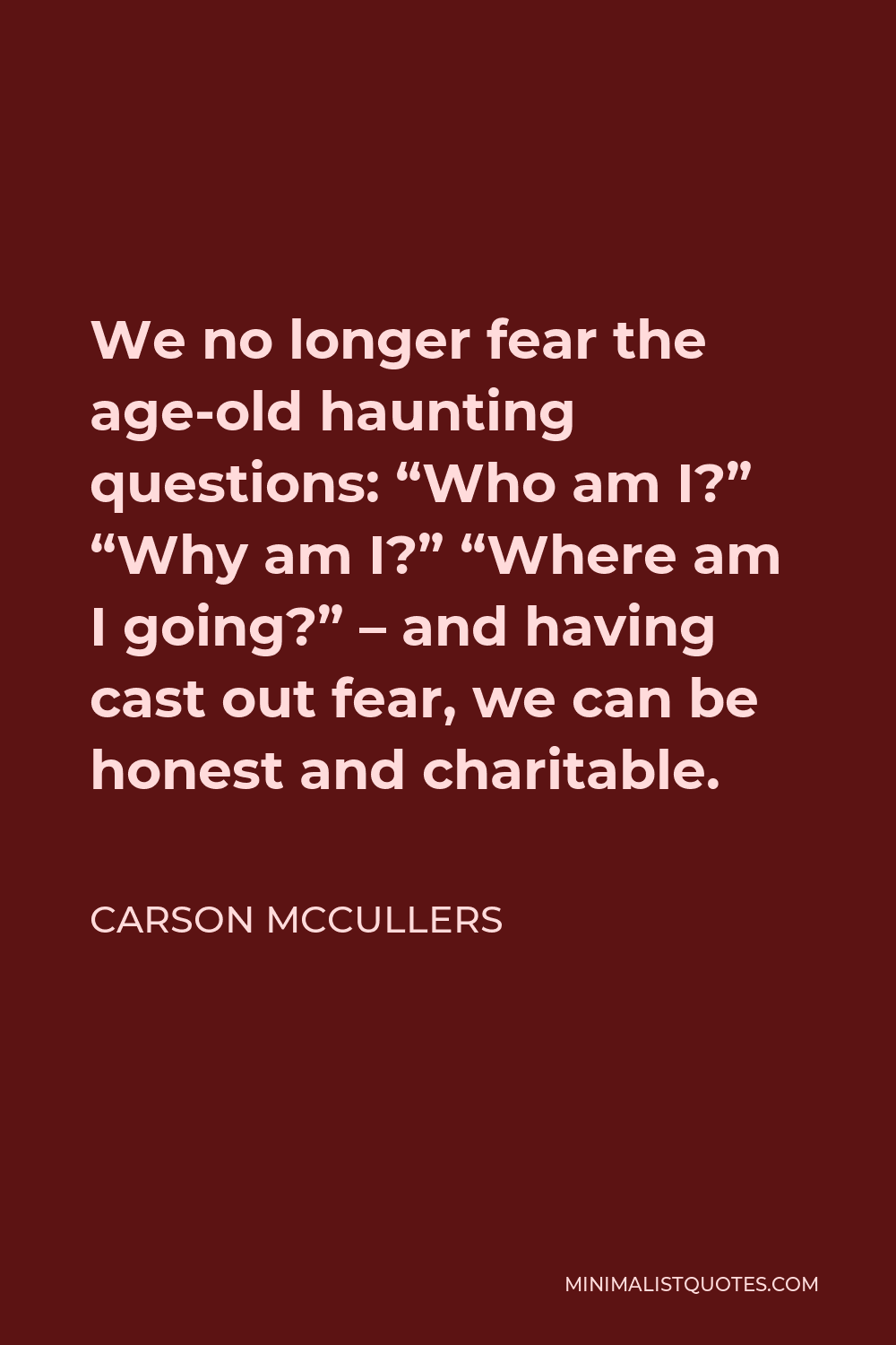 Carson McCullers Quote - We no longer fear the age-old haunting questions: “Who am I?” “Why am I?” “Where am I going?” – and having cast out fear, we can be honest and charitable.