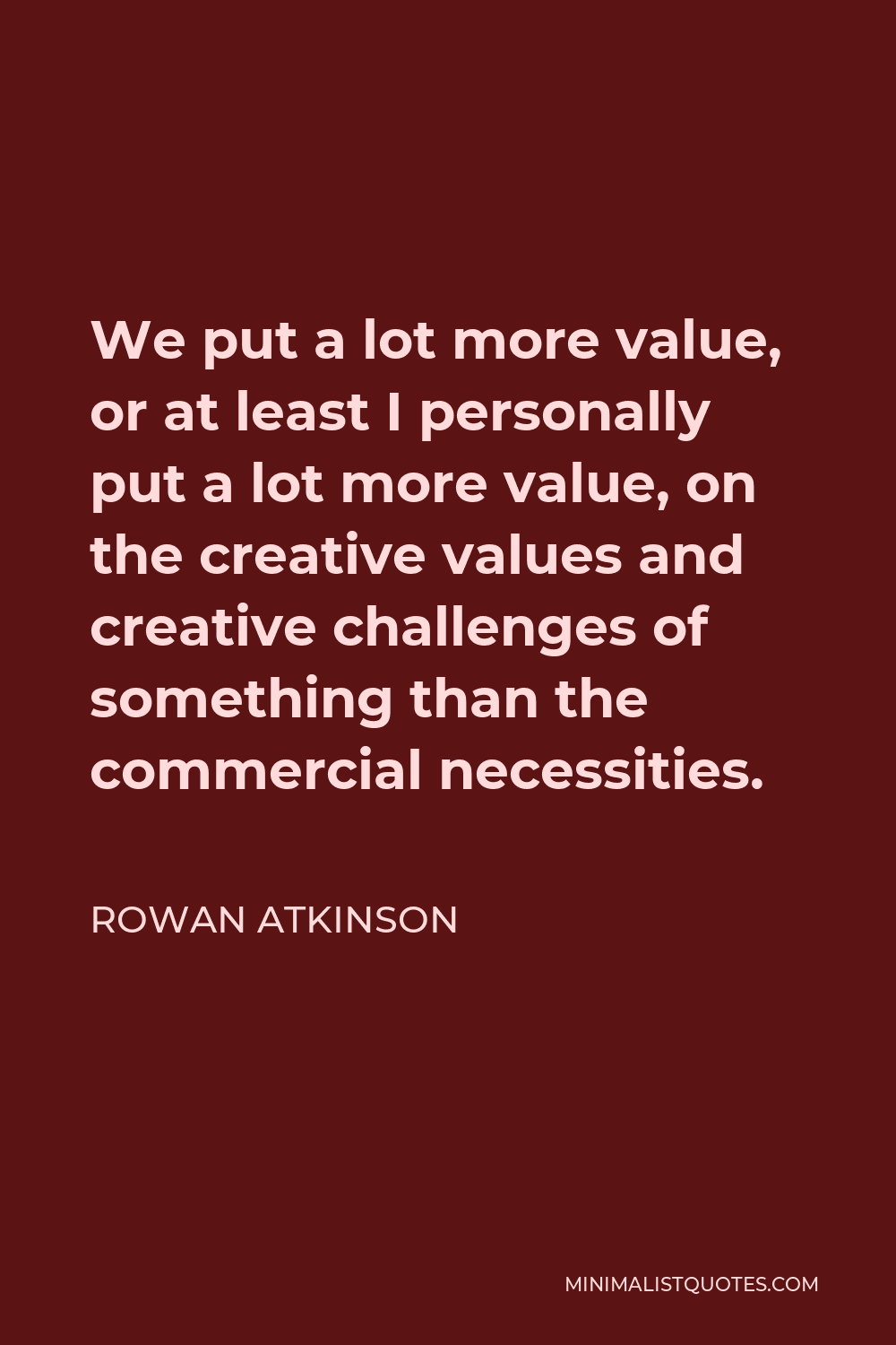 Rowan Atkinson Quote - We put a lot more value, or at least I personally put a lot more value, on the creative values and creative challenges of something than the commercial necessities.