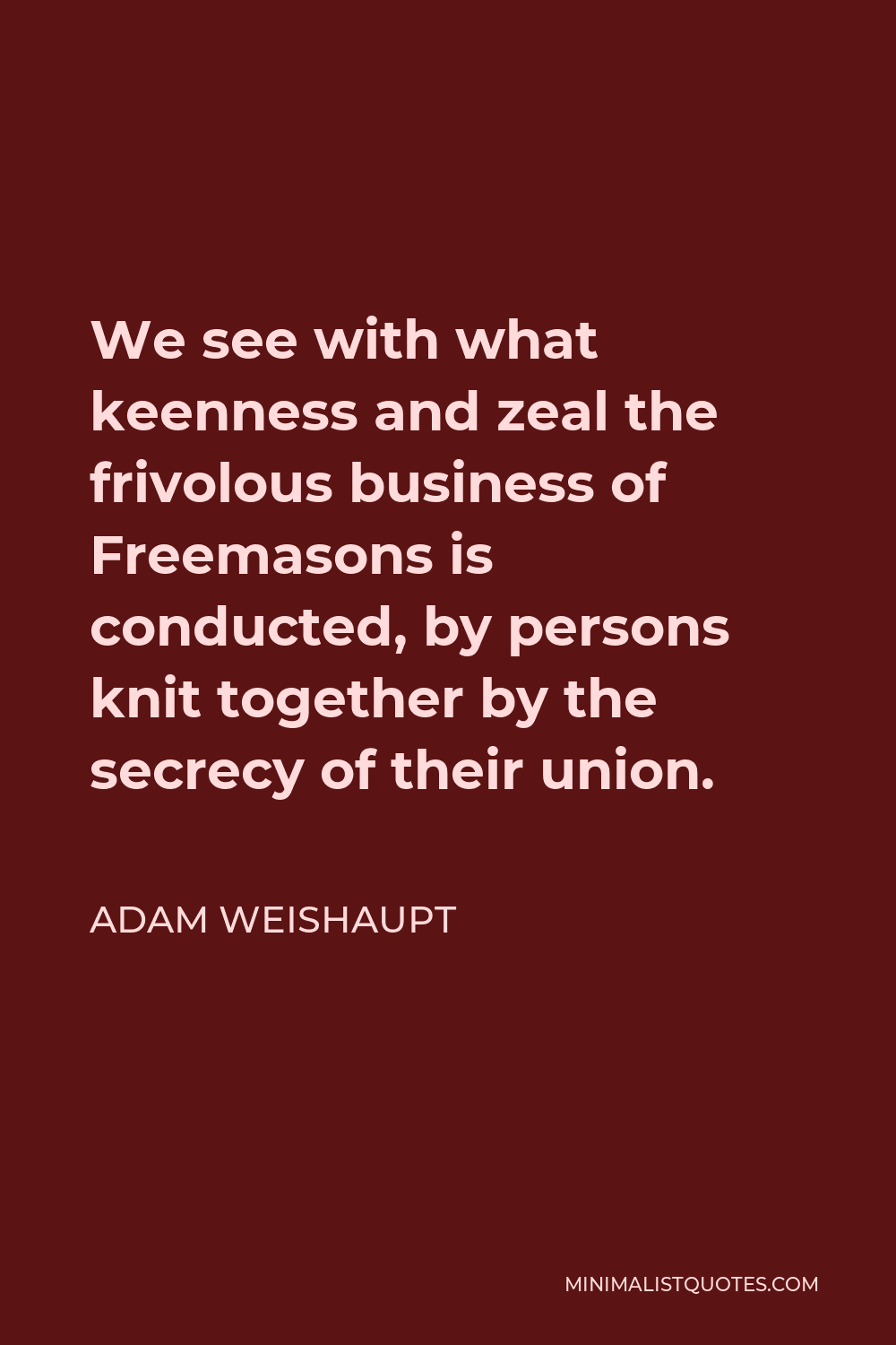 Adam Weishaupt Quote - We see with what keenness and zeal the frivolous business of Freemasons is conducted, by persons knit together by the secrecy of their union.