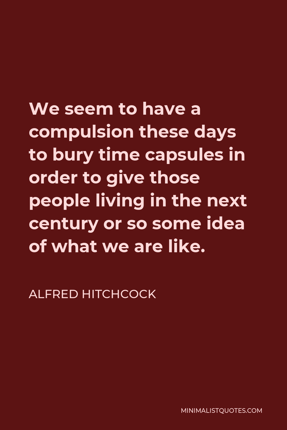 Alfred Hitchcock Quote - We seem to have a compulsion these days to bury time capsules in order to give those people living in the next century or so some idea of what we are like.