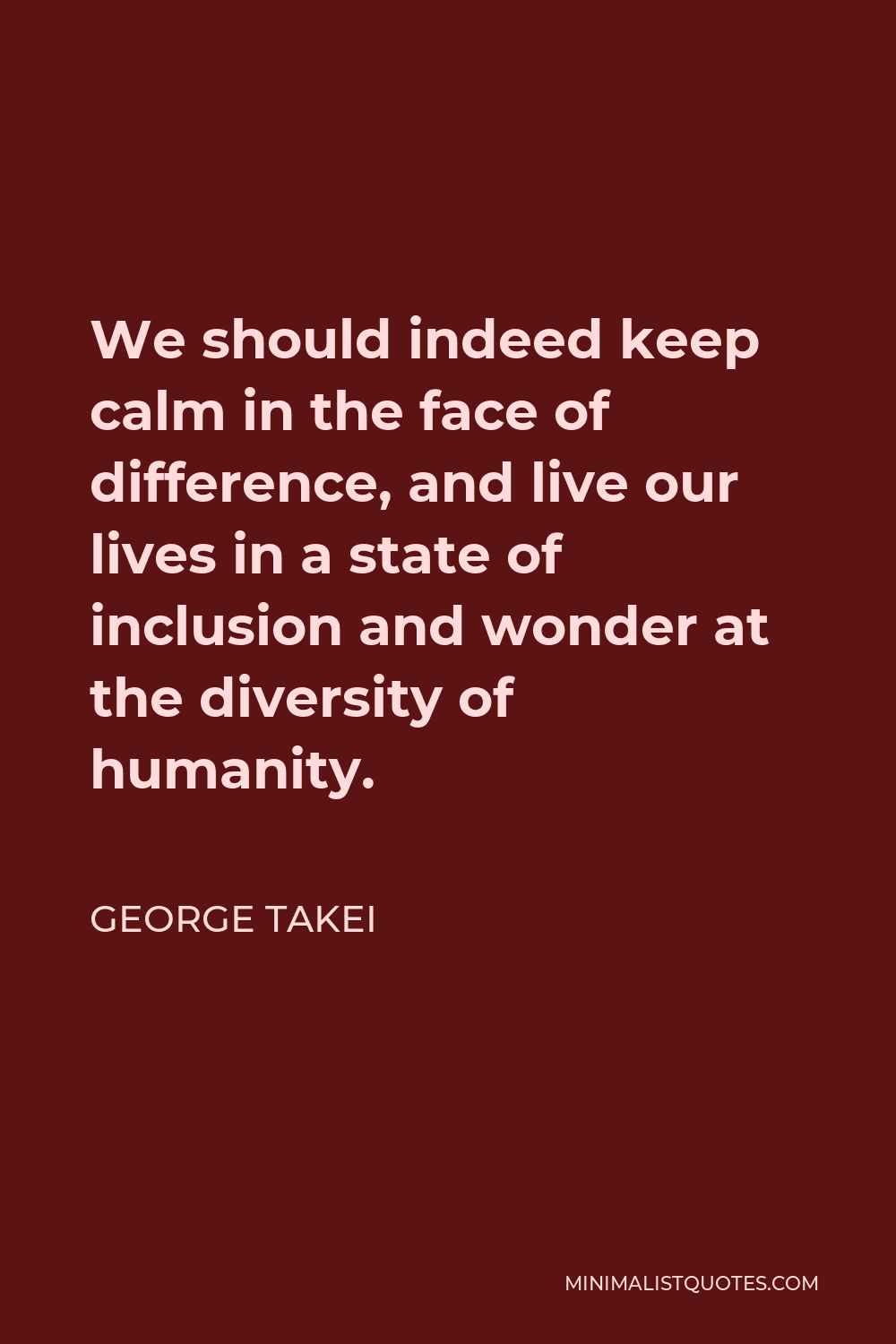 George Takei Quote - We should indeed keep calm in the face of difference, and live our lives in a state of inclusion and wonder at the diversity of humanity.