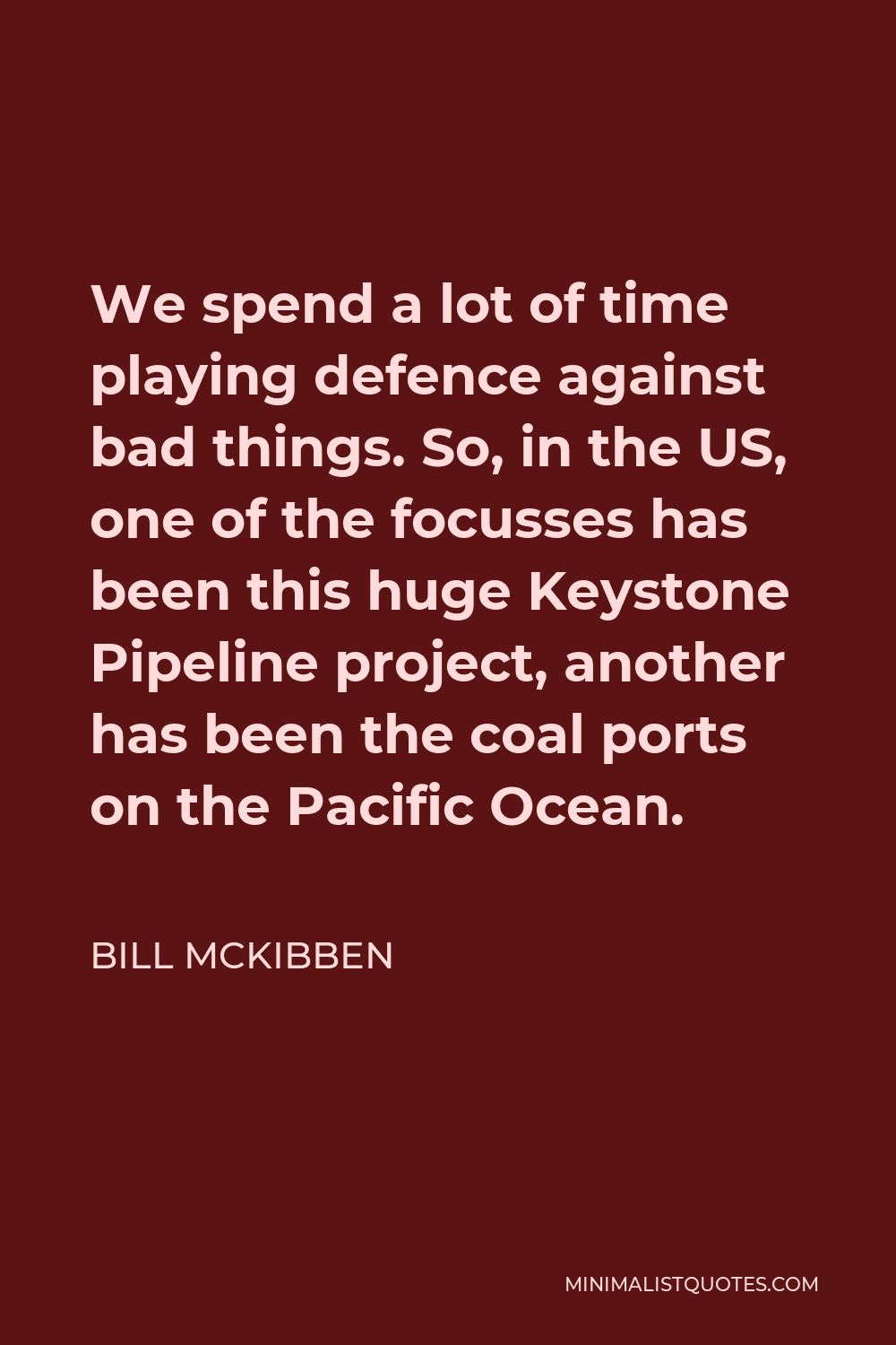 Bill McKibben Quote - We spend a lot of time playing defence against bad things. So, in the US, one of the focusses has been this huge Keystone Pipeline project, another has been the coal ports on the Pacific Ocean.