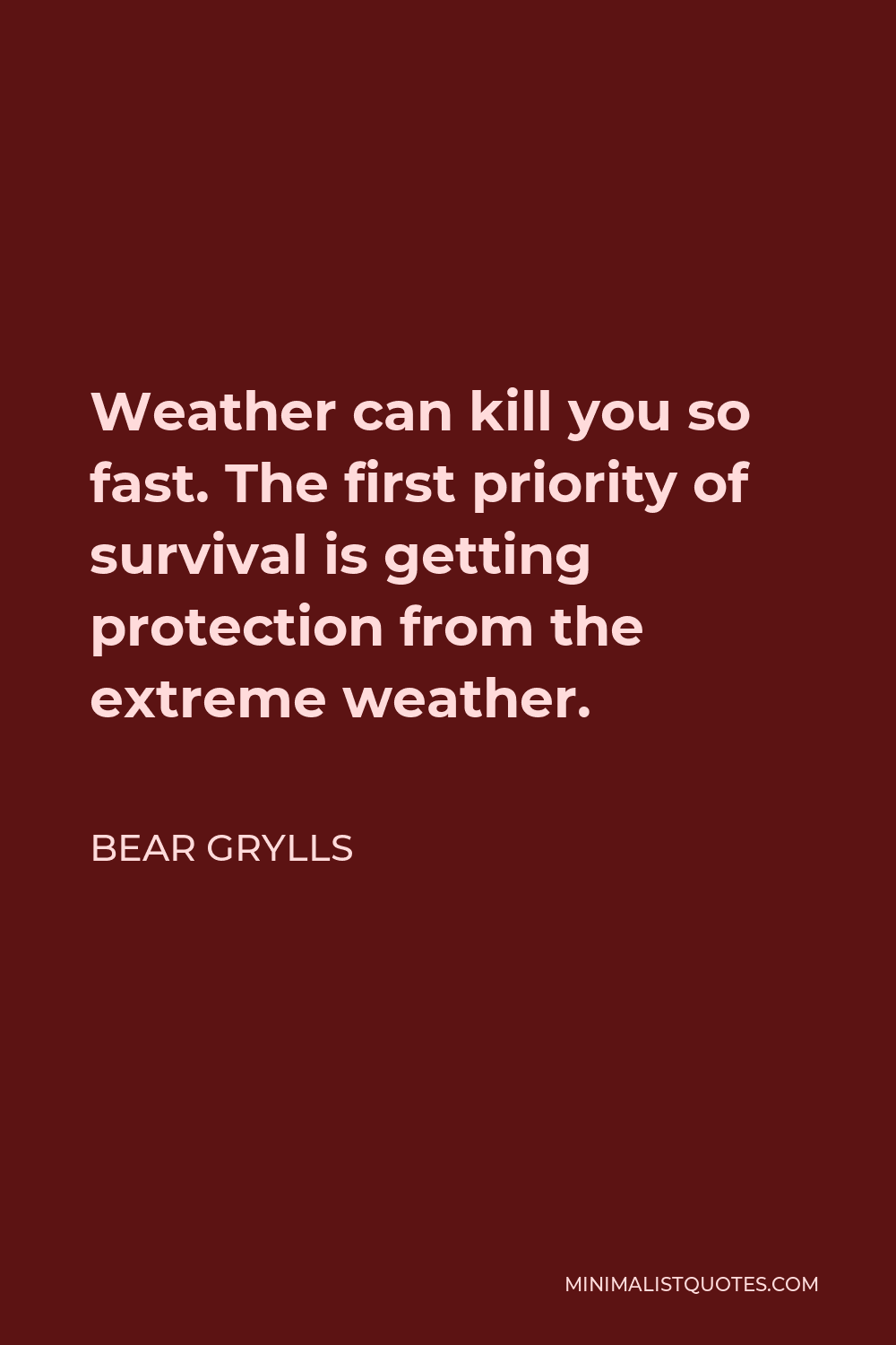 Bear Grylls Quote - Weather can kill you so fast. The first priority of survival is getting protection from the extreme weather.
