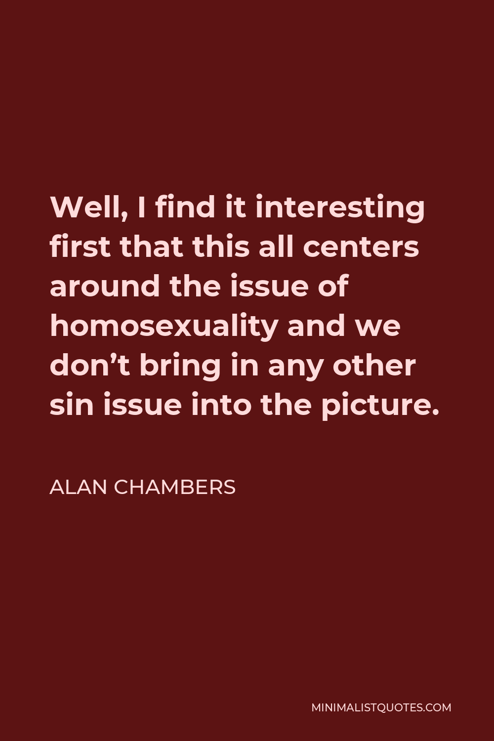 Alan Chambers Quote - Well, I find it interesting first that this all centers around the issue of homosexuality and we don’t bring in any other sin issue into the picture.