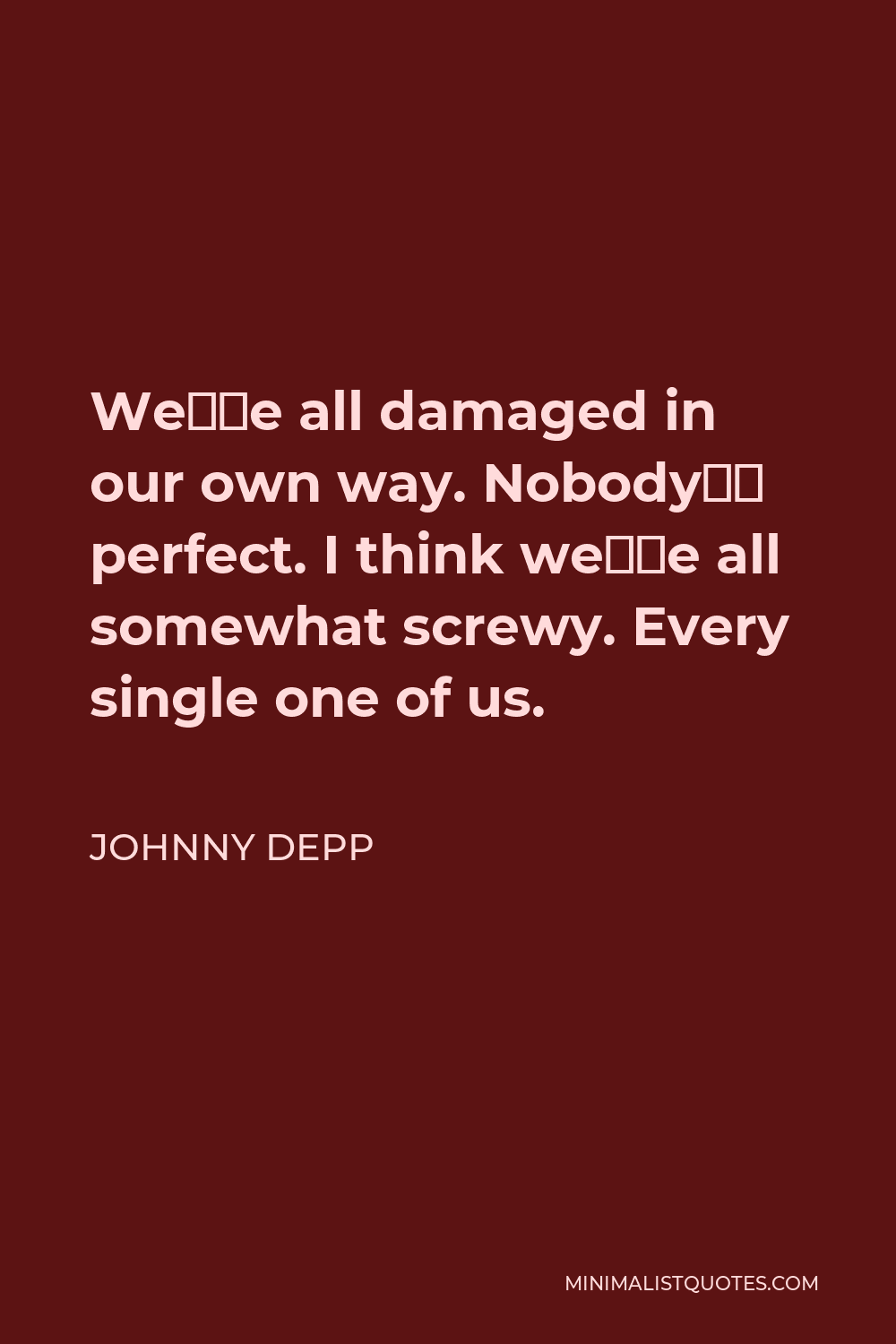 Johnny Depp Quote - We’re all damaged in our own way. Nobody’s perfect. I think we’re all somewhat screwy. Every single one of us.