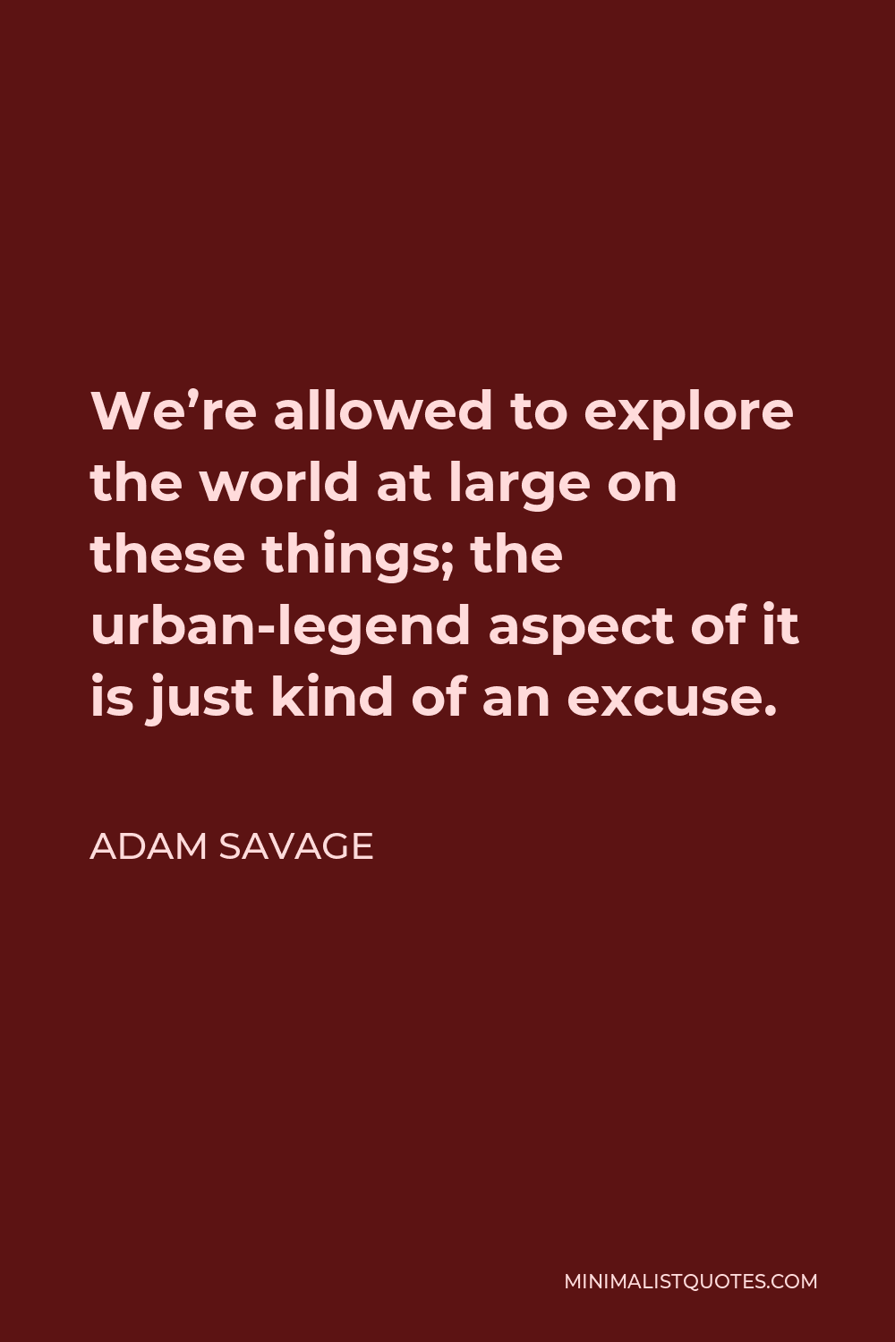 Adam Savage Quote - We’re allowed to explore the world at large on these things; the urban-legend aspect of it is just kind of an excuse.