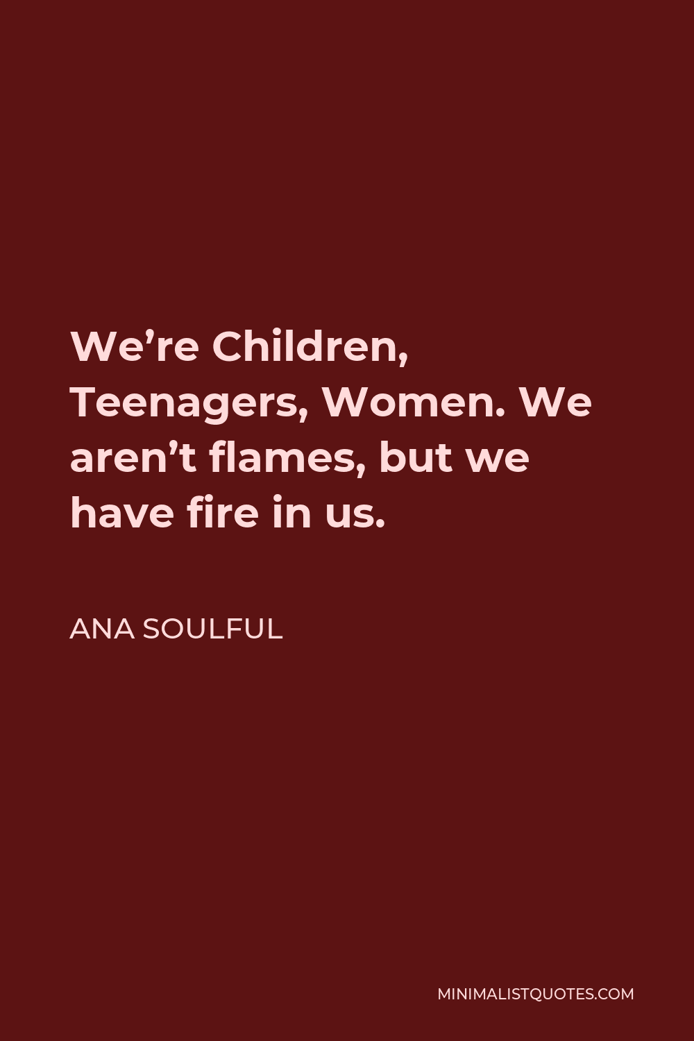 Ana Soulful Quote - We’re Children, Teenagers, Women. We aren’t flames, but we have fire in us.