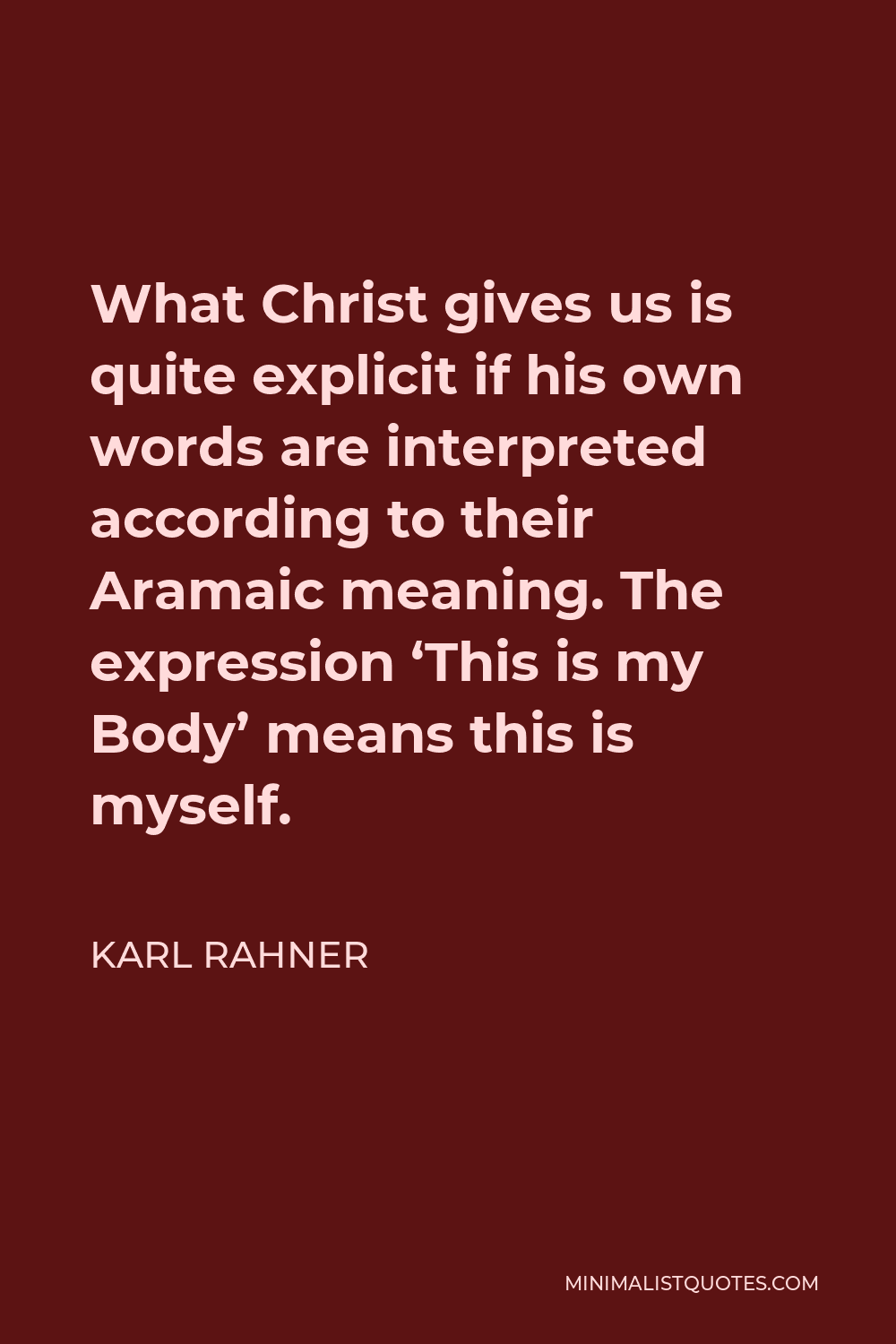 Karl Rahner Quote - What Christ gives us is quite explicit if his own words are interpreted according to their Aramaic meaning. The expression ‘This is my Body’ means this is myself.