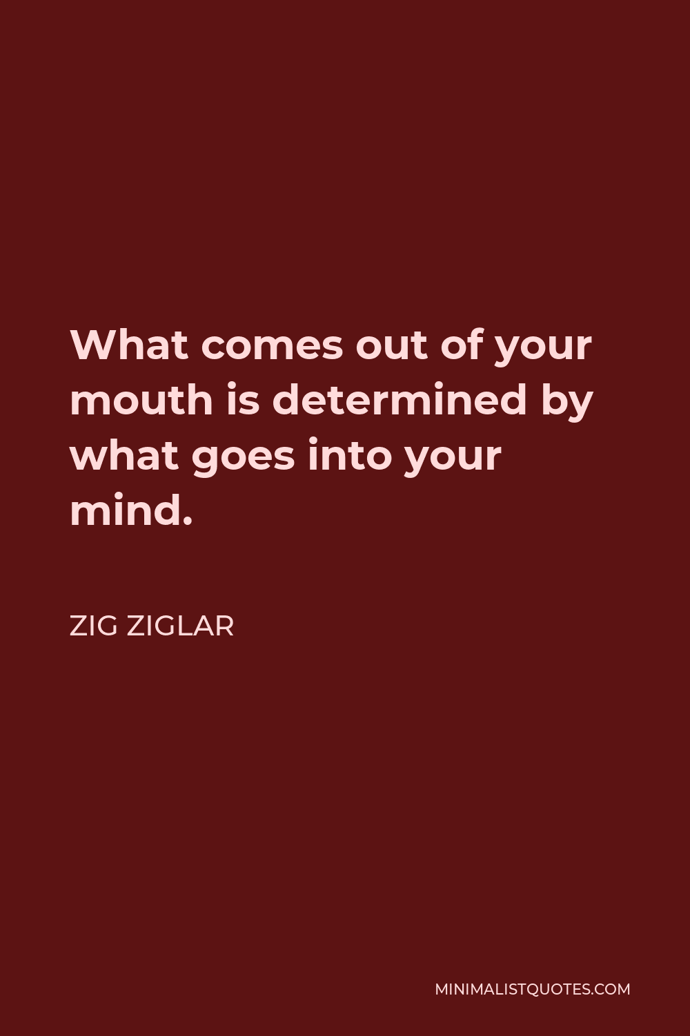 Zig Ziglar Quote - What comes out of your mouth is determined by what goes into your mind.