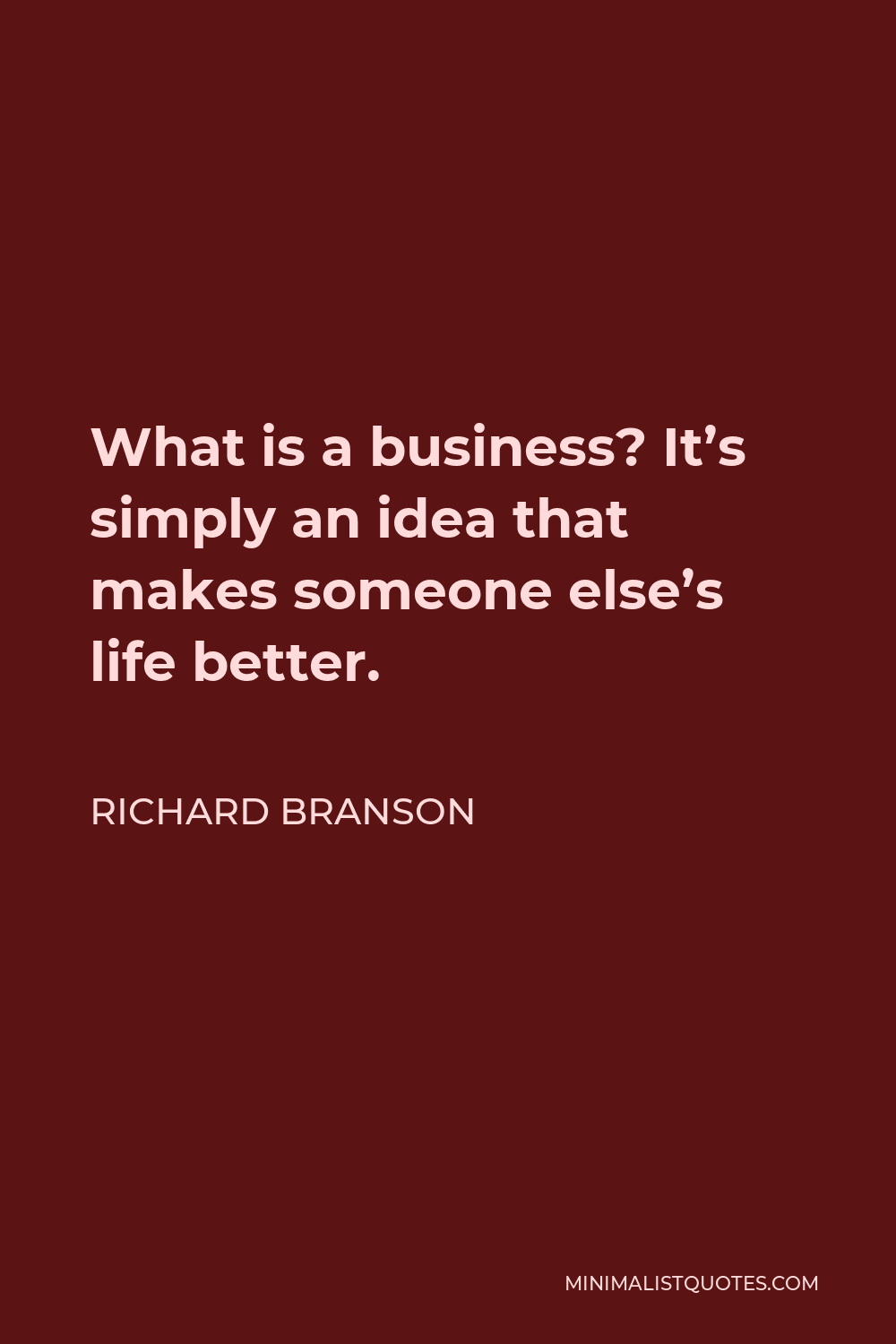 Richard Branson Quote - What is a business? It’s simply an idea that makes someone else’s life better.